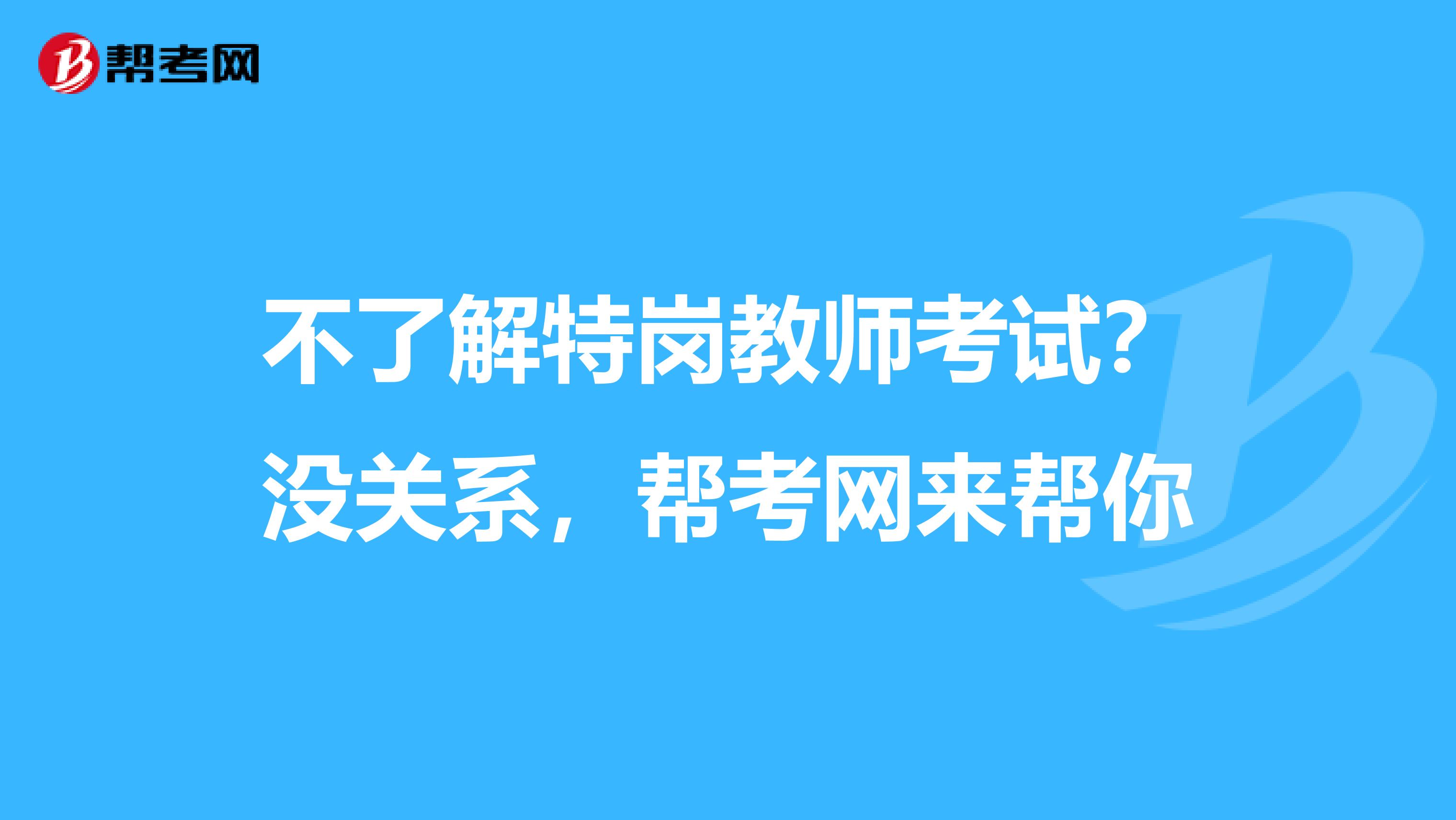 不了解特岗教师考试？没关系，帮考网来帮你