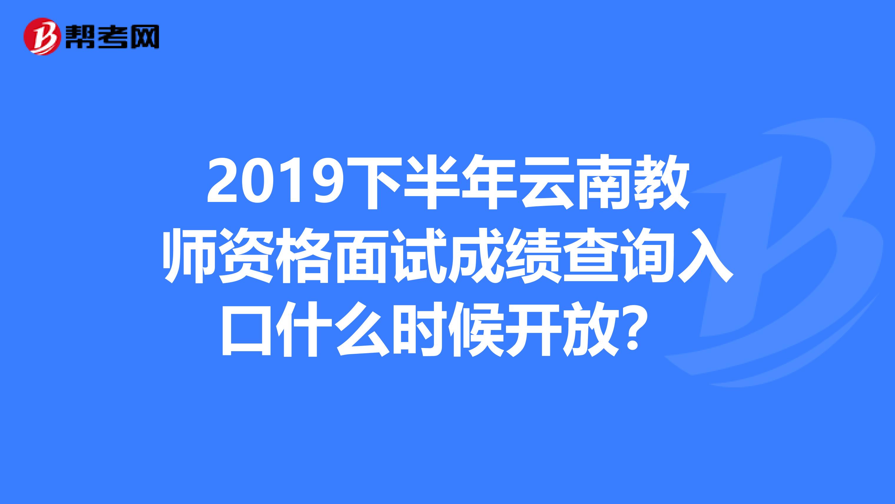 2019下半年云南教师资格面试成绩查询入口什么时候开放？