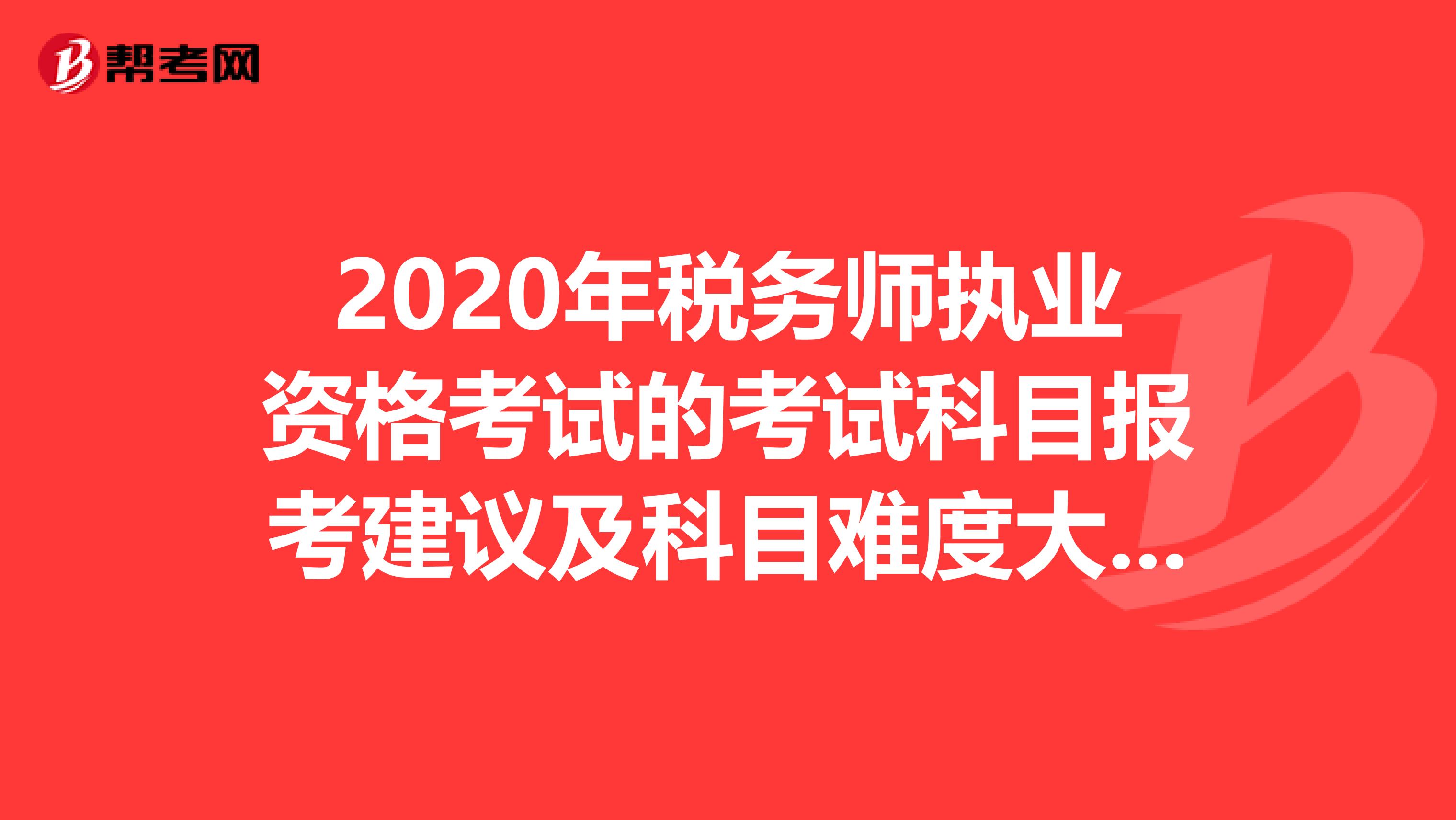 2020年稅務師執業資格考試的考試科目報考建議及科目難度大全！