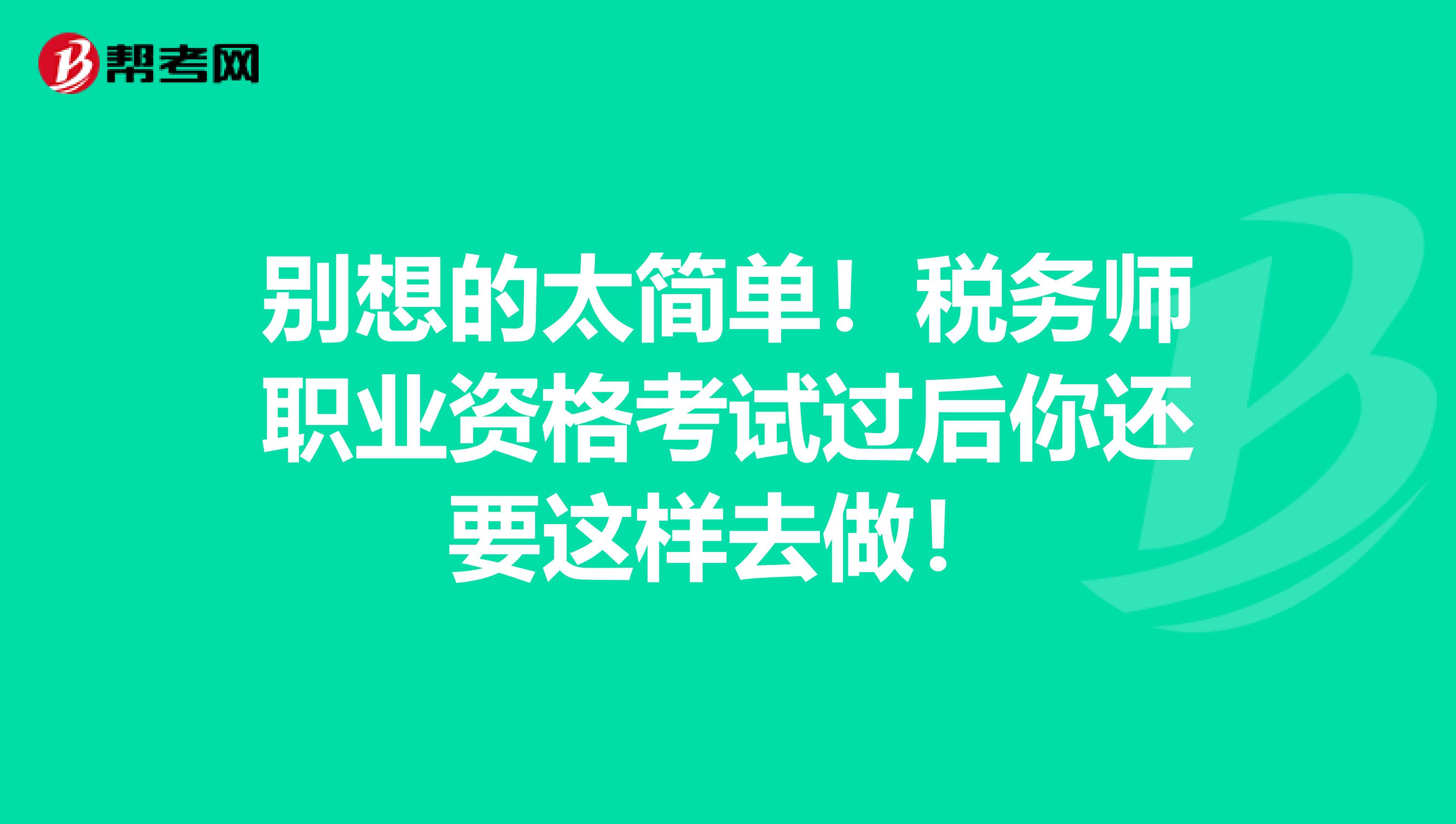 别想的太简单！税务师职业资格考试过后你还要这样去做！