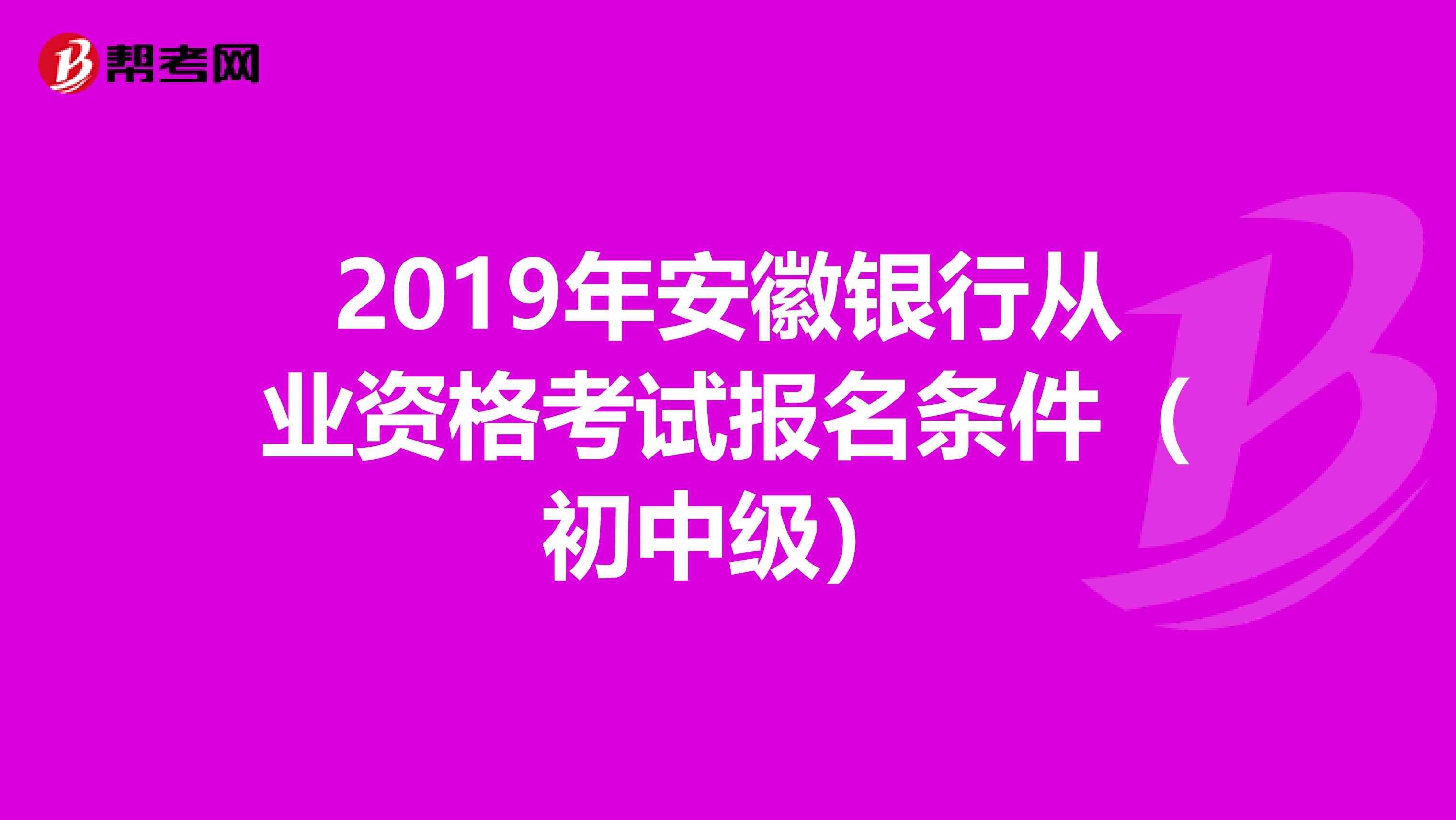 2019年安徽银行从业资格考试报名条件（初中级）