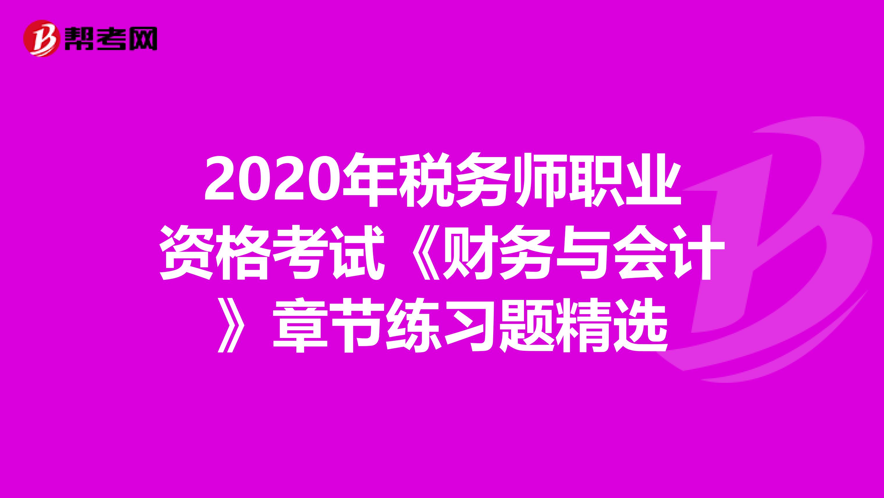 2020年税务师职业资格考试《财务与会计》章节练习题精选