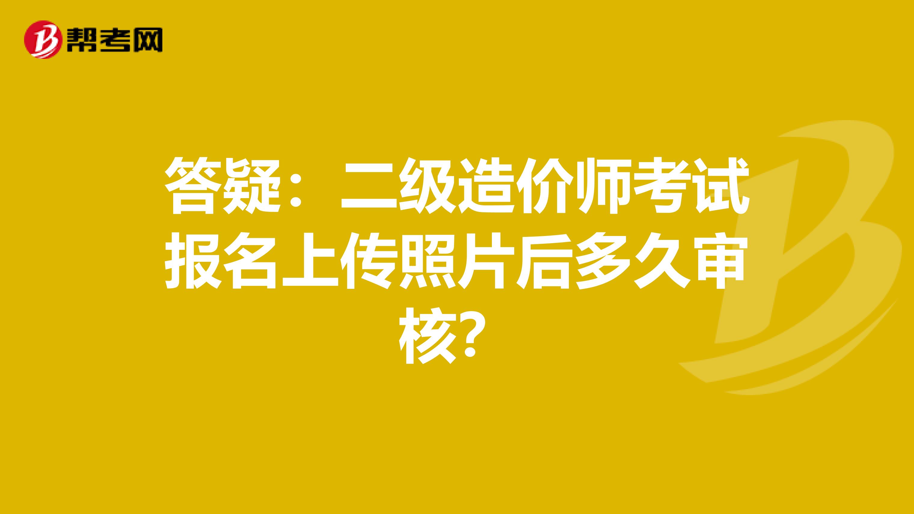 答疑：二级造价师考试报名上传照片后多久审核？