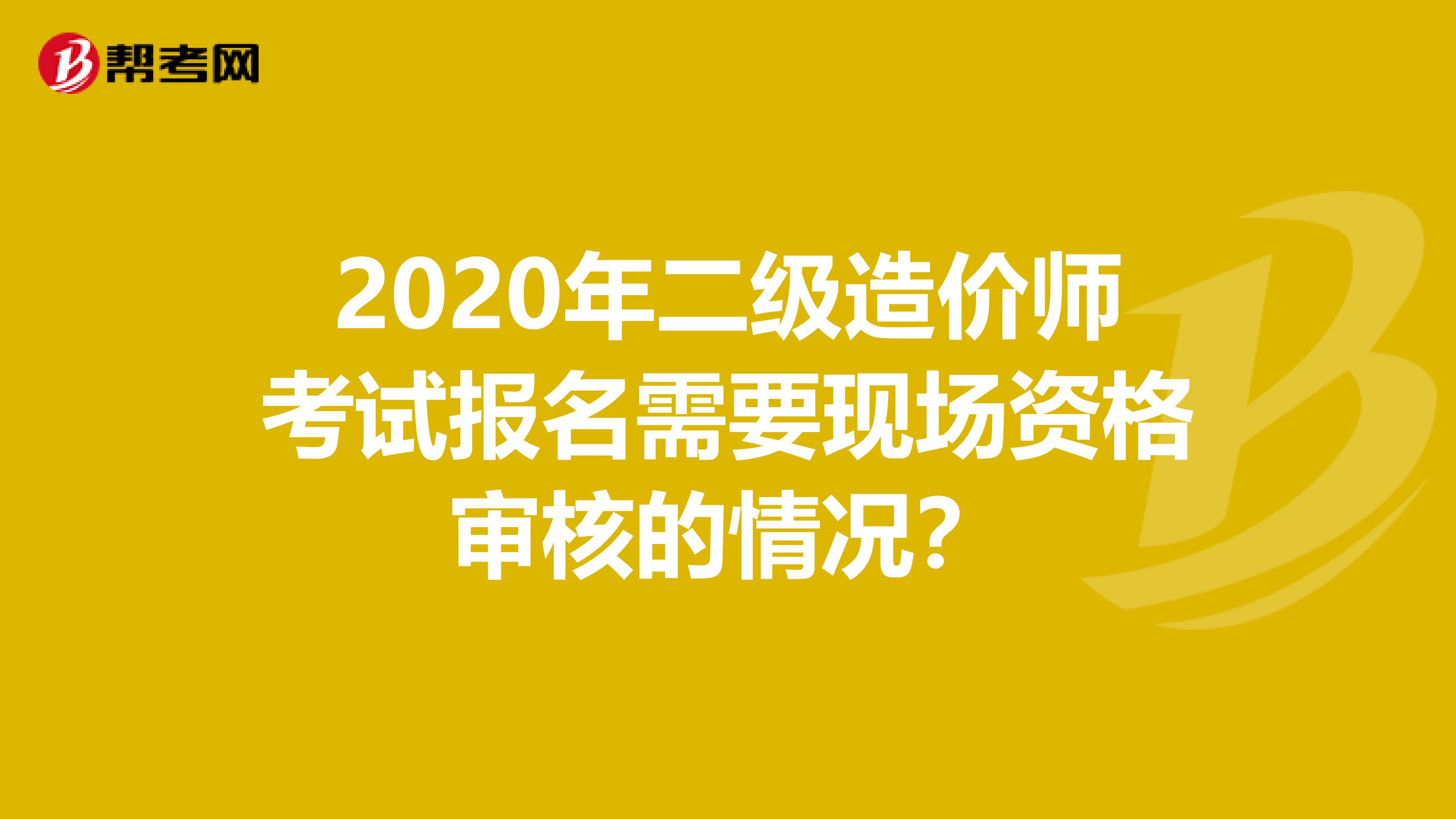 2020年二级造价师考试报名需要现场资格审核的情况？