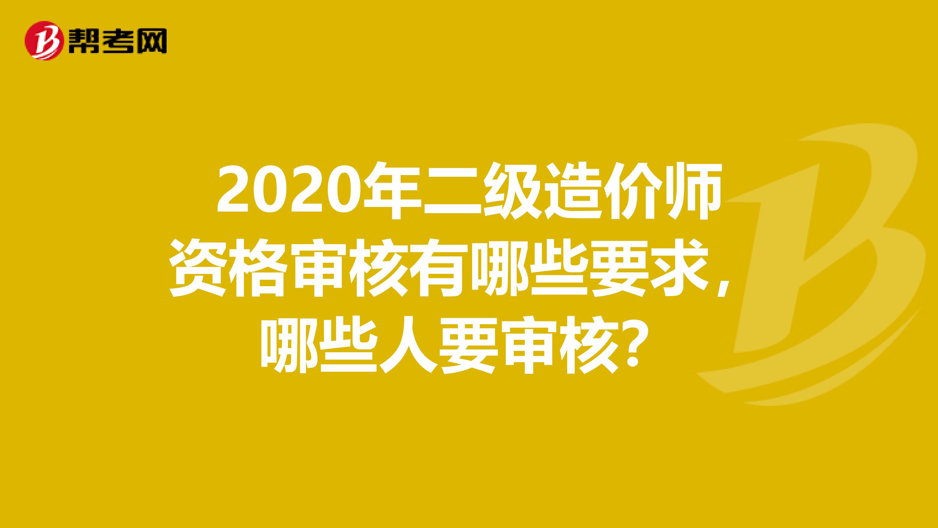 2020年二级造价师资格审核有哪些要求，哪些人要审核？