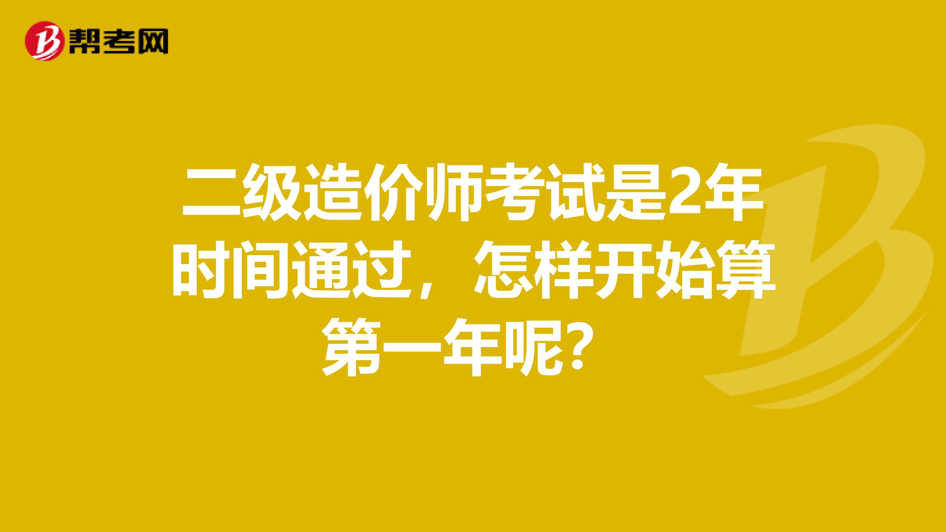 二級造價師考試是2年時間通過，怎樣開始算第一年呢？
