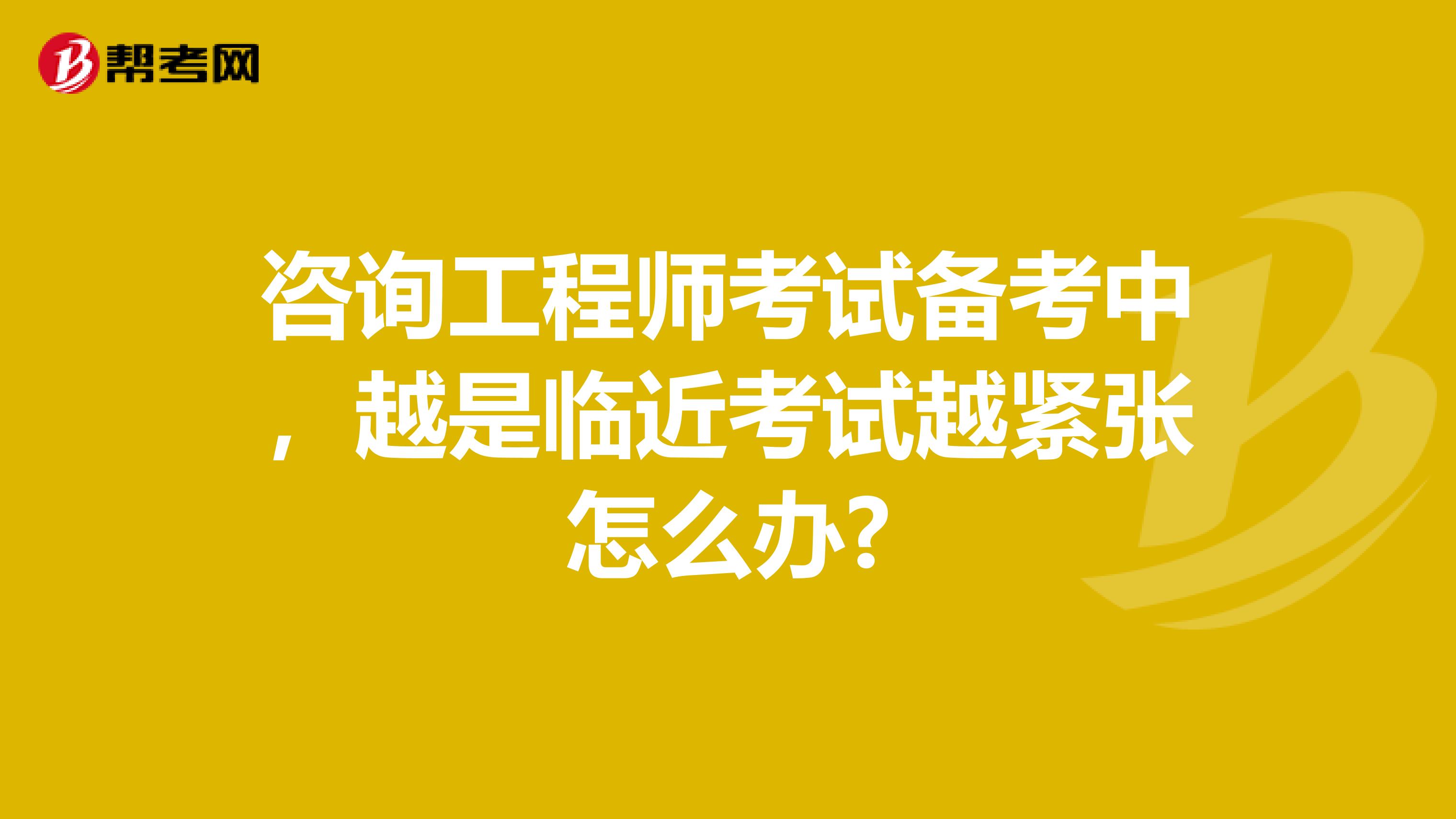咨询工程师考试备考中，越是临近考试越紧张怎么办?