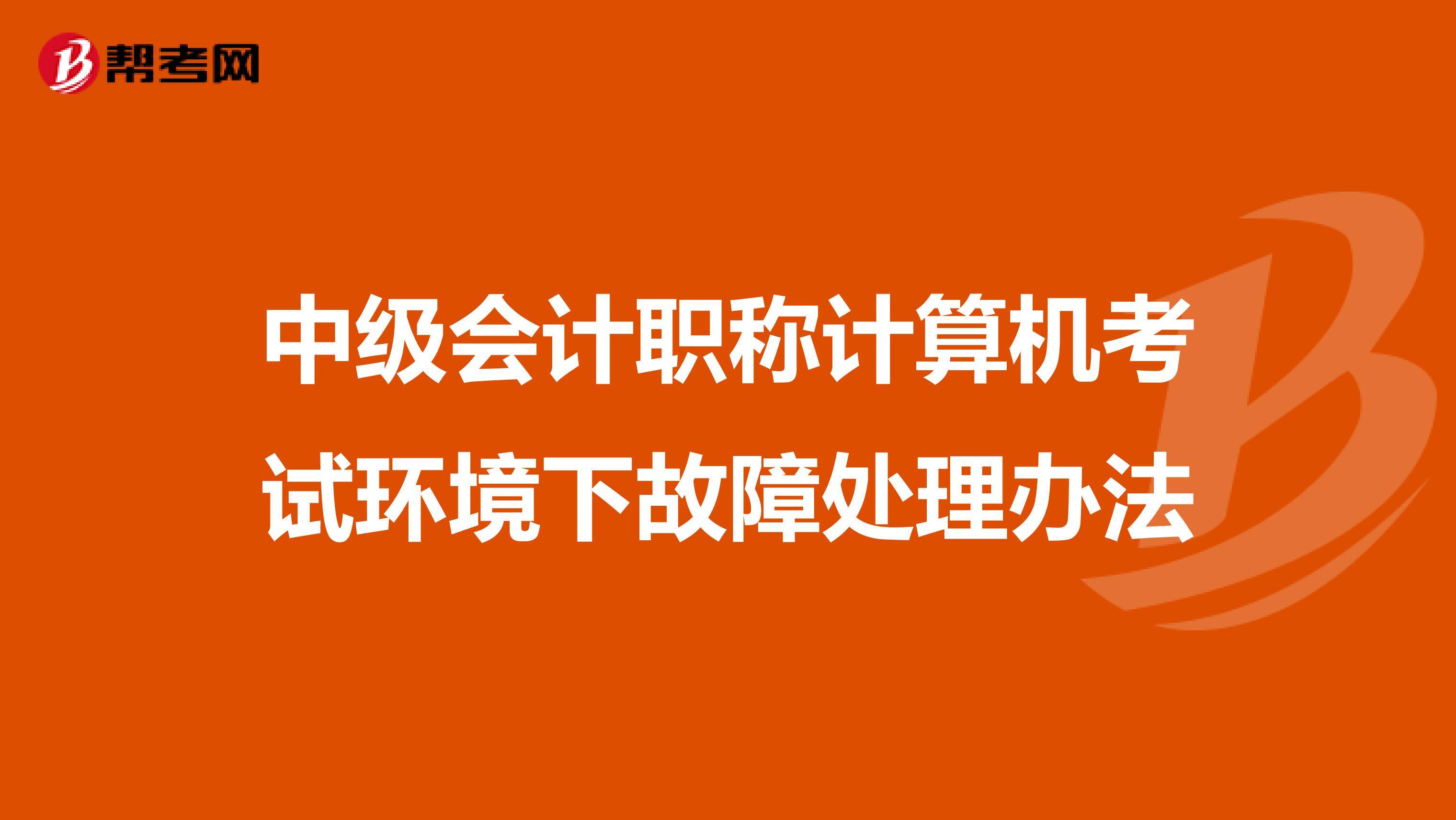 中級(jí)會(huì)計(jì)職稱計(jì)算機(jī)考試環(huán)境下故障處理辦法