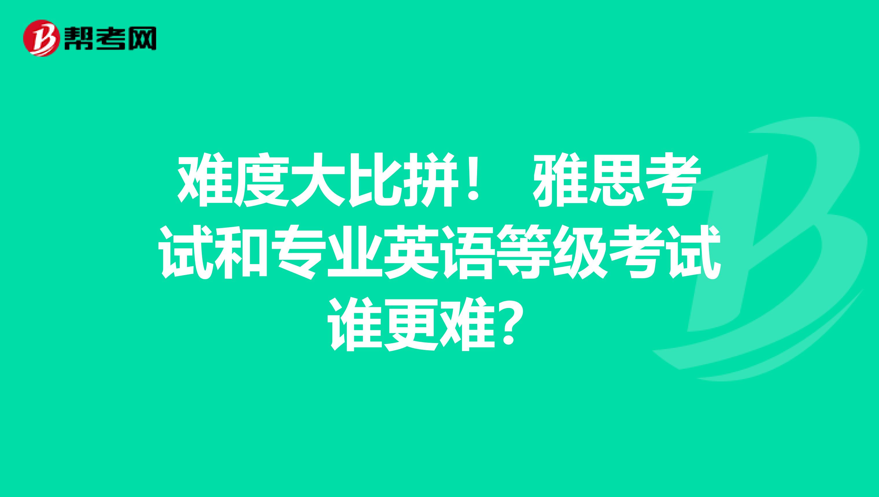 难度大比拼！ 雅思考试和专业英语等级考试谁更难？