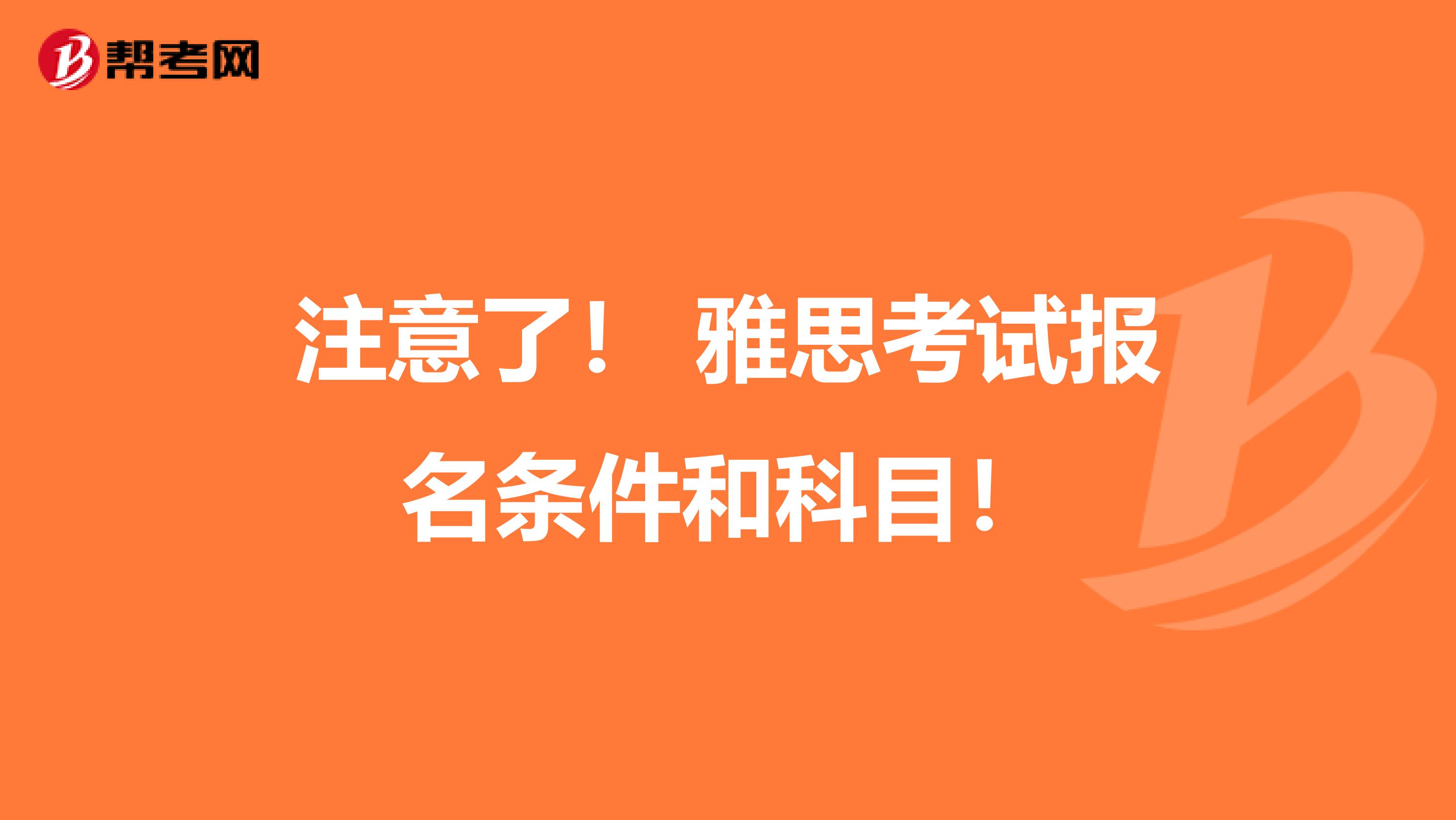 注意了！ 雅思考试报名条件和科目！