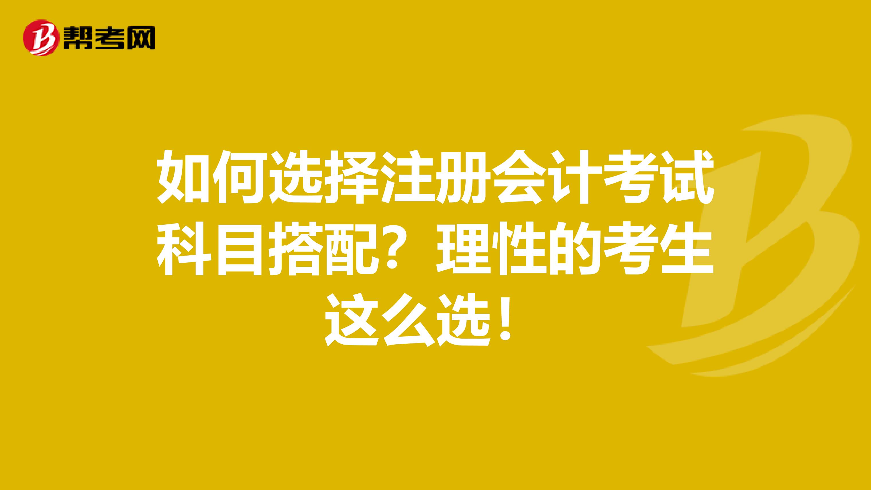 如何选择注册会计考试科目搭配？理性的考生这么选！