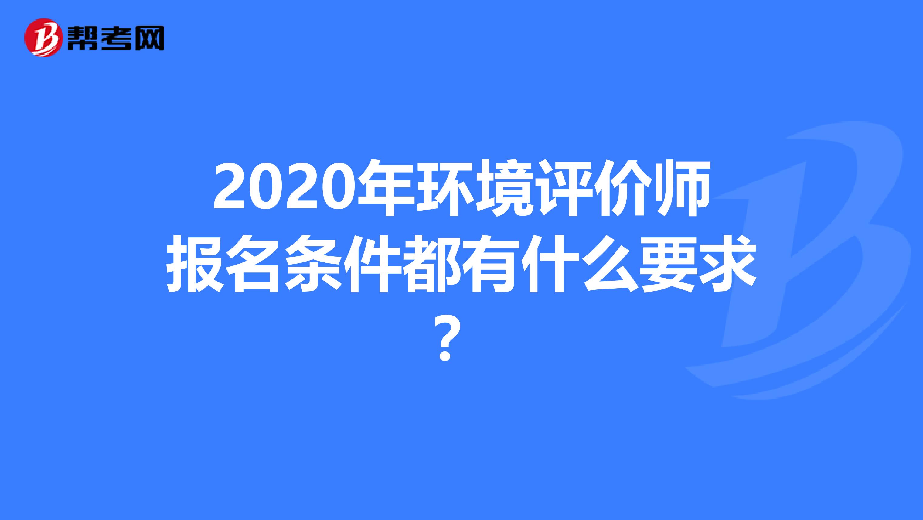 2020年环境评价师报名条件都有什么要求？