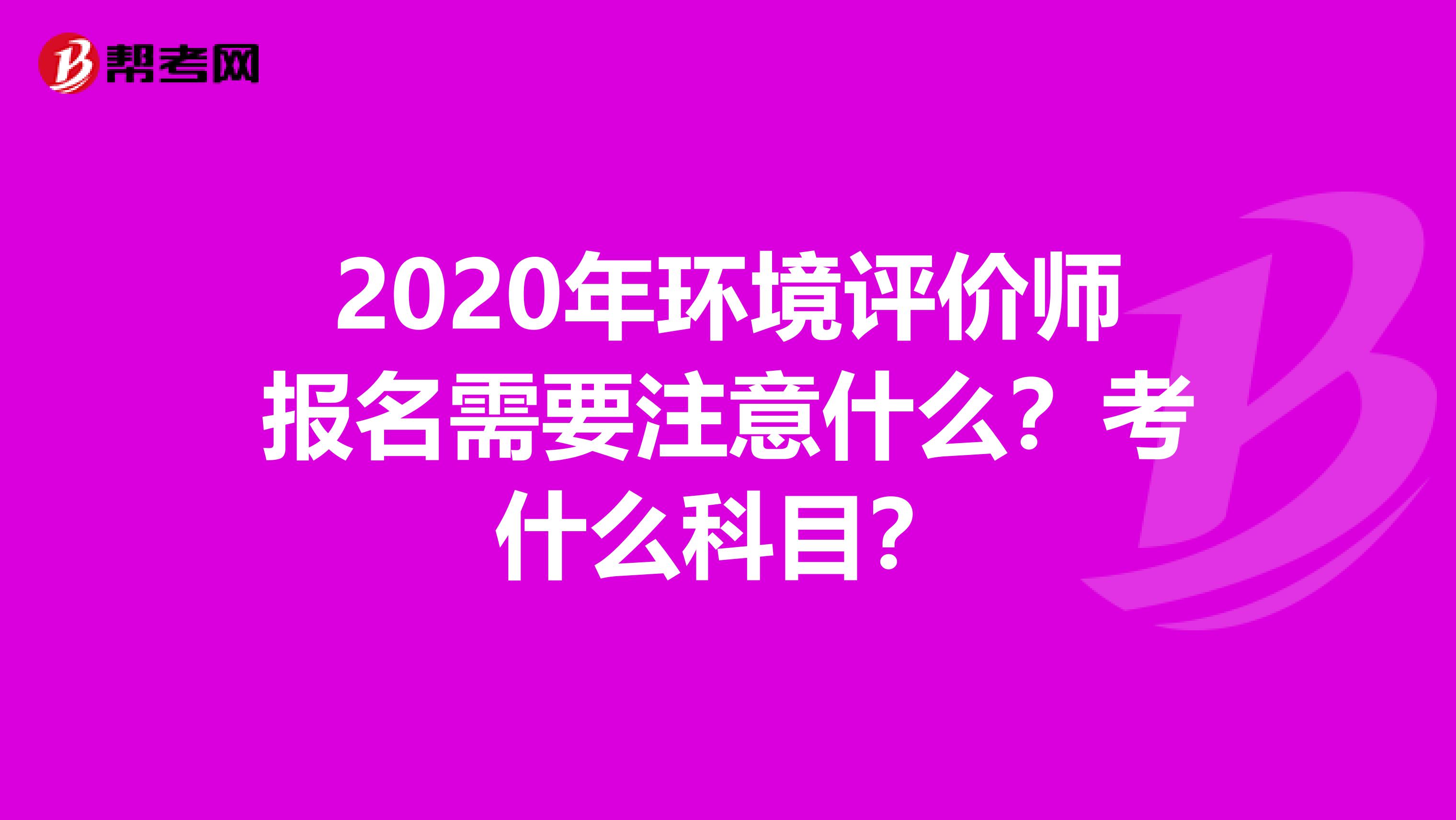 2020年环境评价师报名需要注意什么？考什么科目？