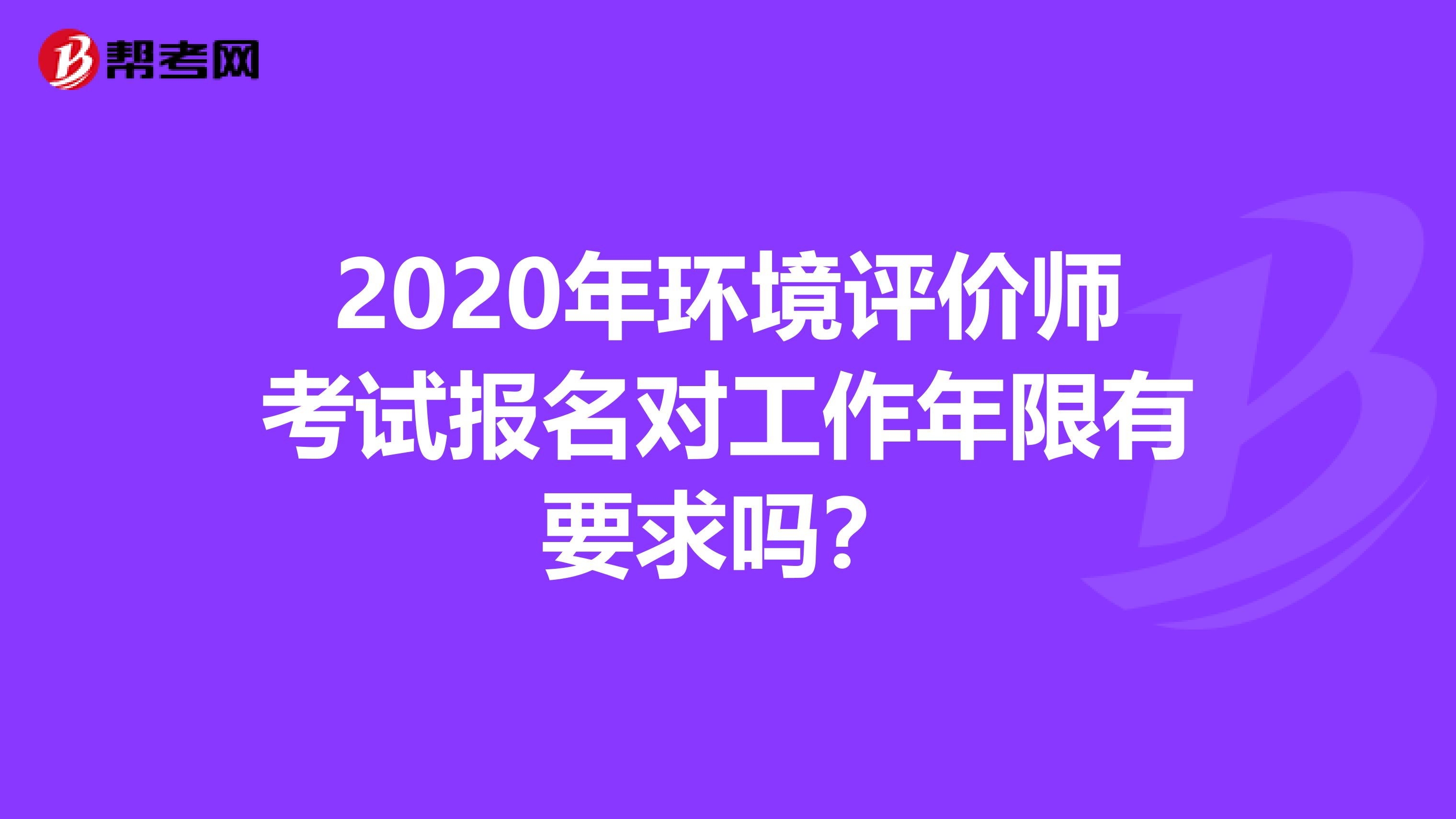 2020年环境评价师考试报名对工作年限有要求吗？