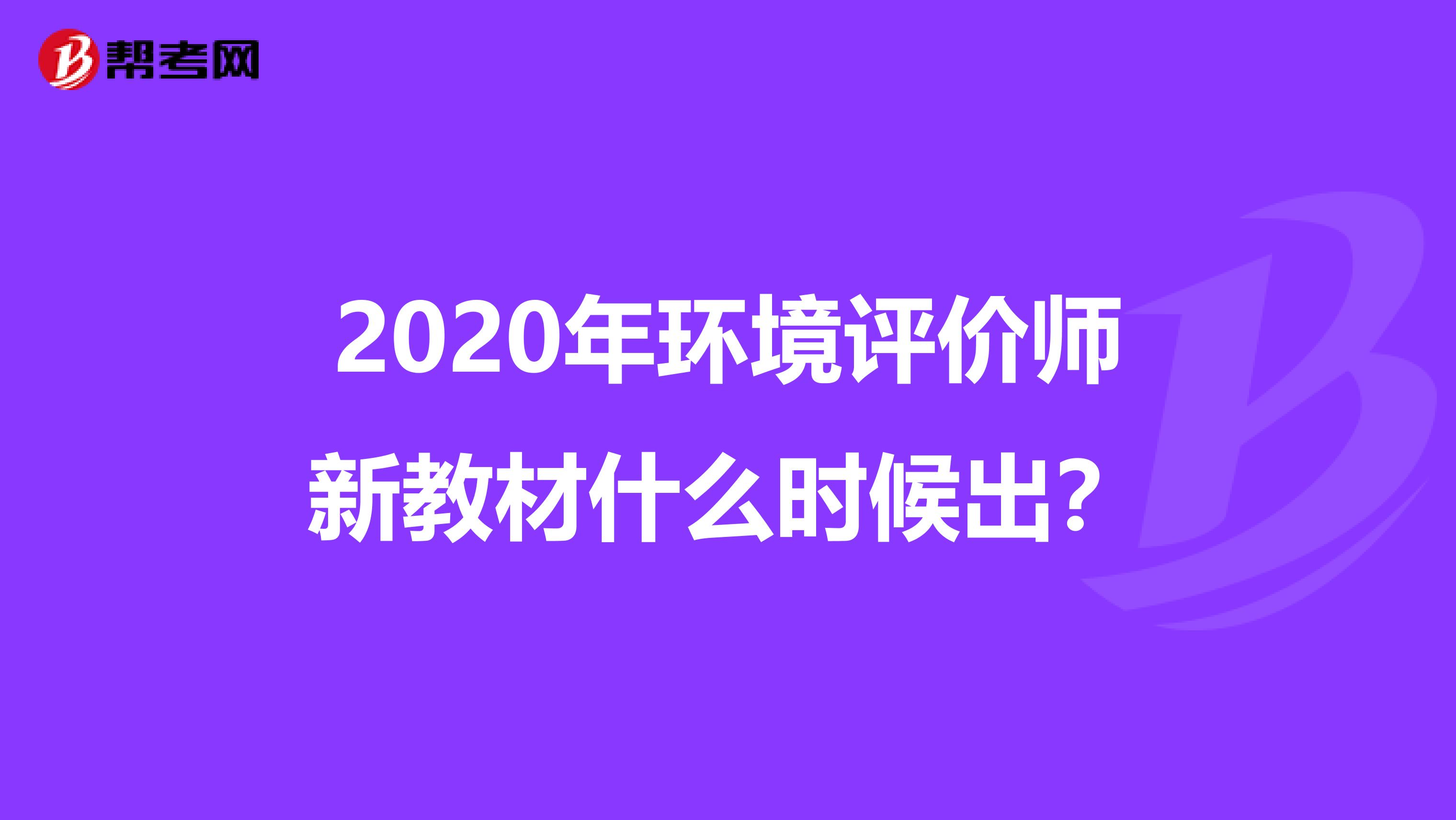 2020年环境评价师新教材什么时候出？