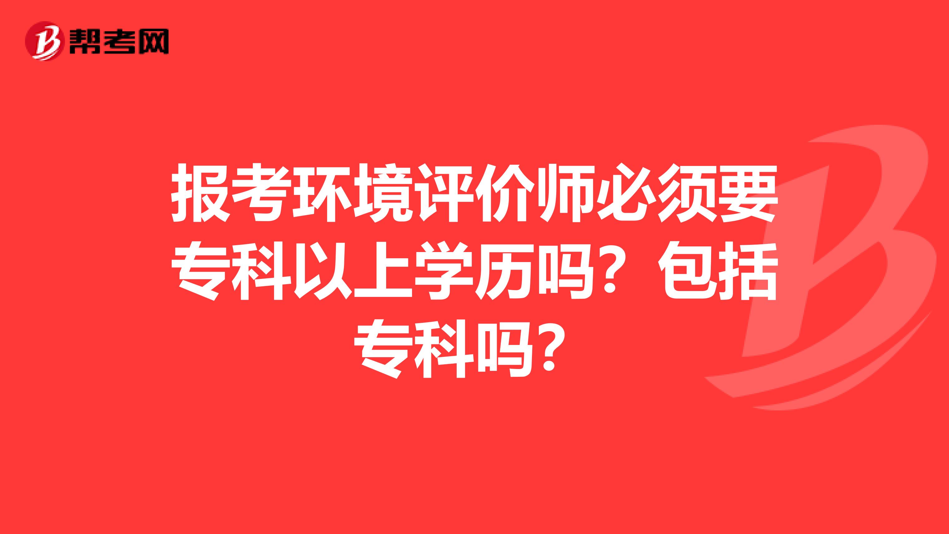 报考环境评价师必须要专科以上学历吗？包括专科吗？