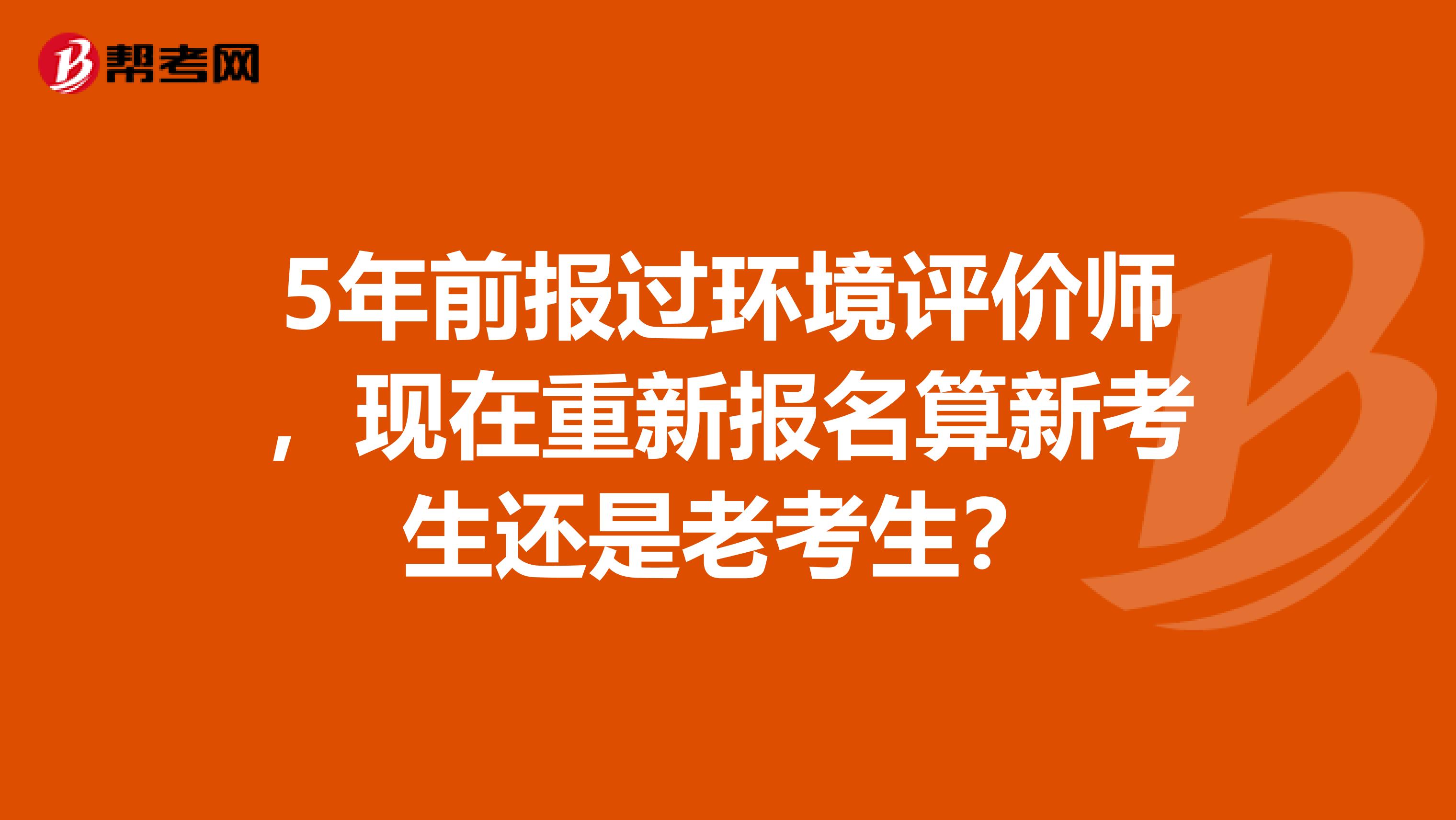 5年前报过环境评价师，现在重新报名算新考生还是老考生？