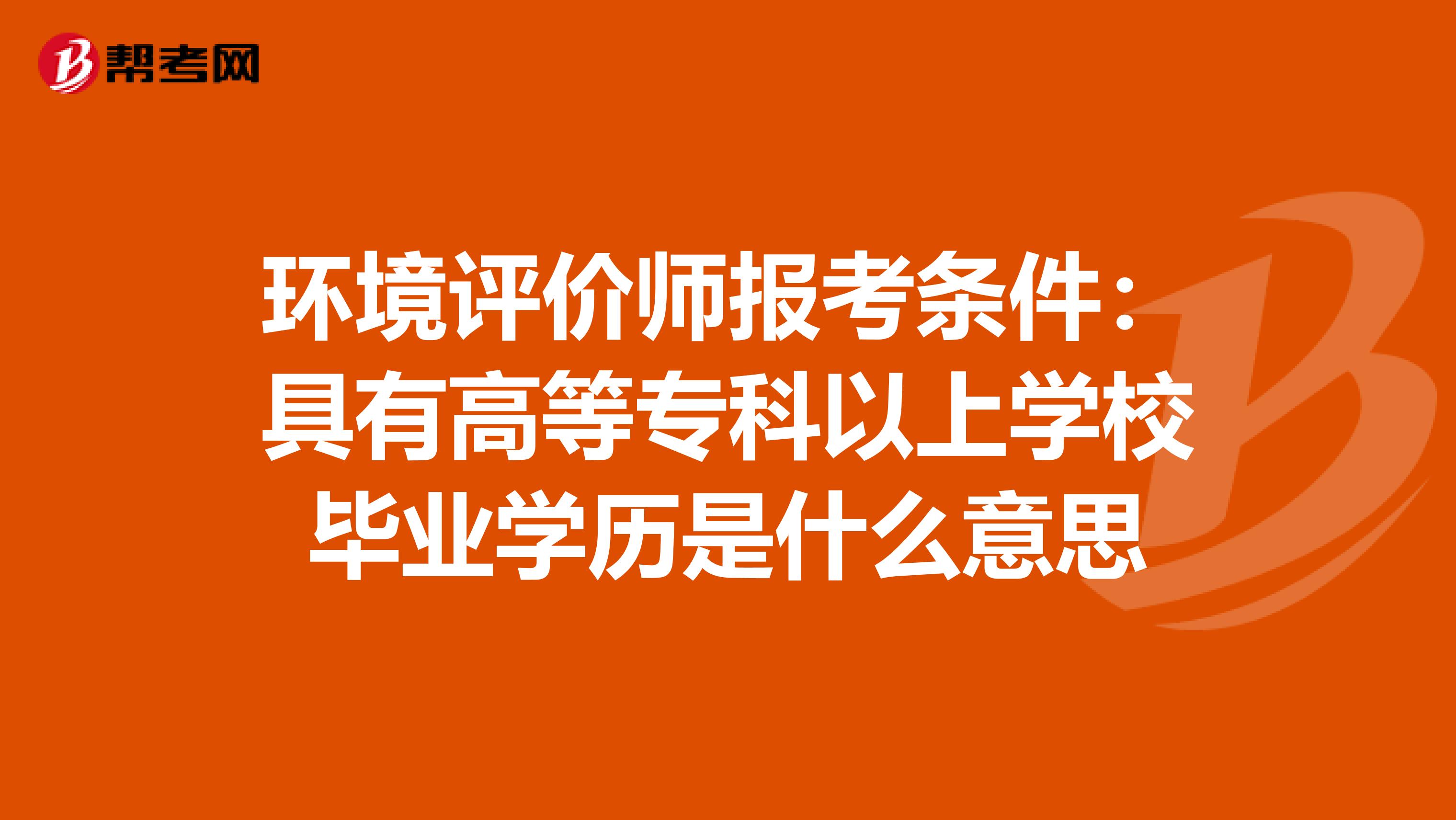 环境评价师报考条件：具有高等专科以上学校毕业学历是什么意思