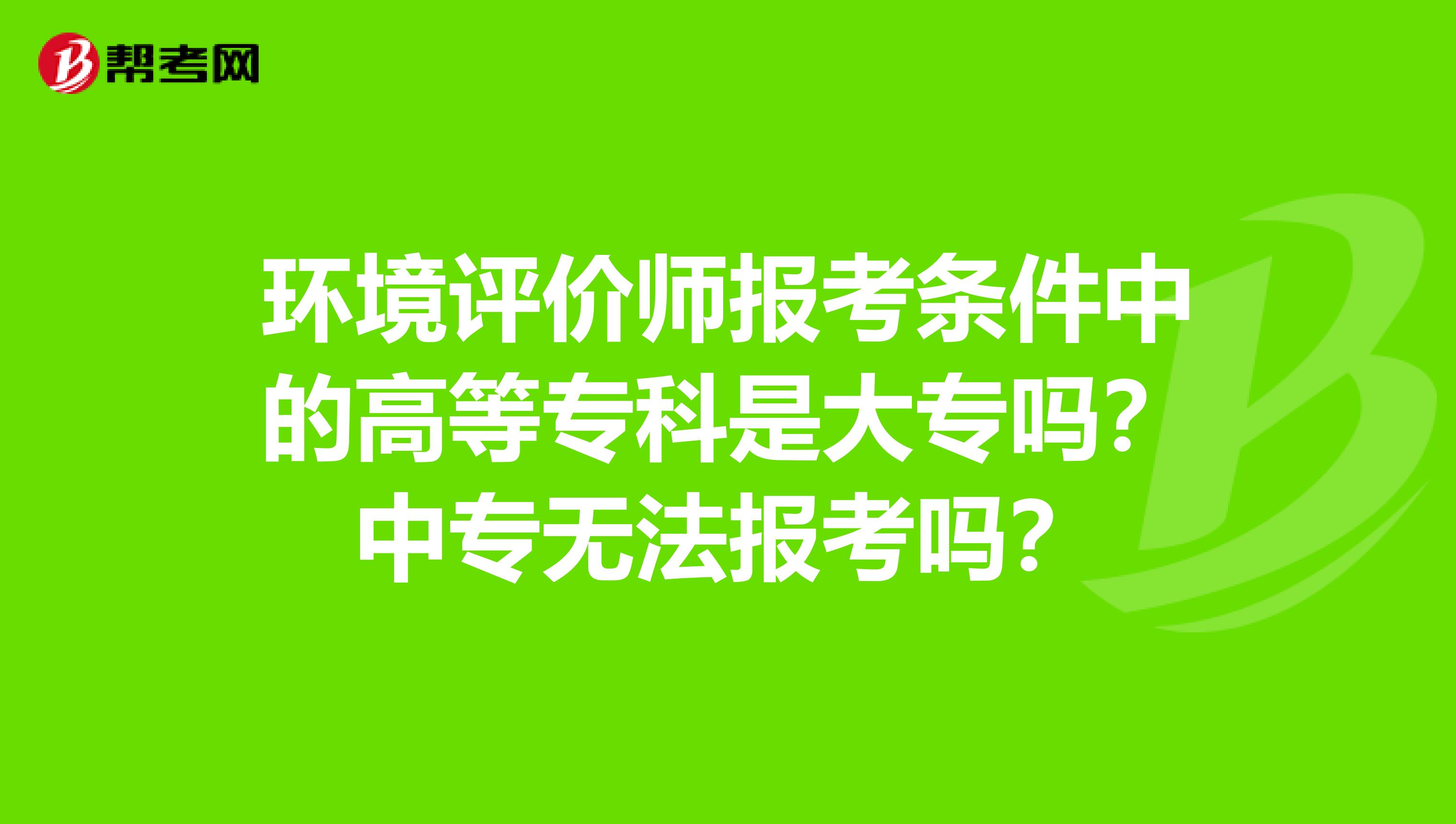 环境评价师报考条件中的高等专科是大专吗？中专无法报考吗？