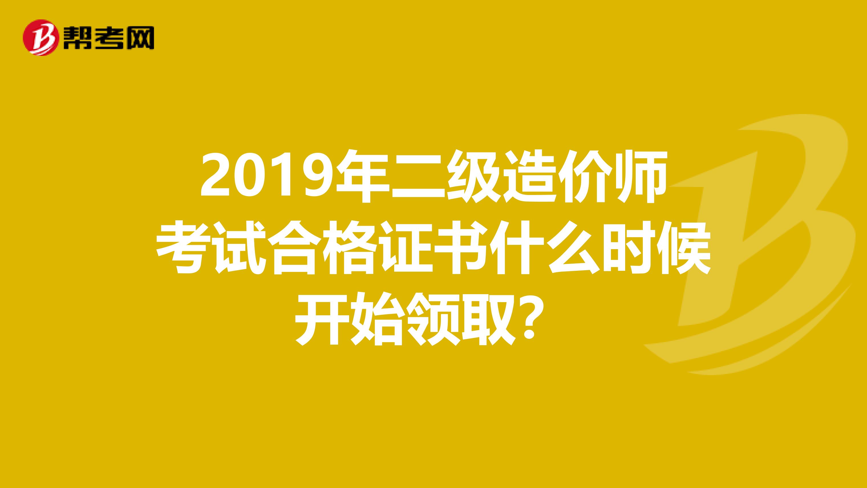 2019年二級造價師考試合格證書什么時候開始領?。? align=