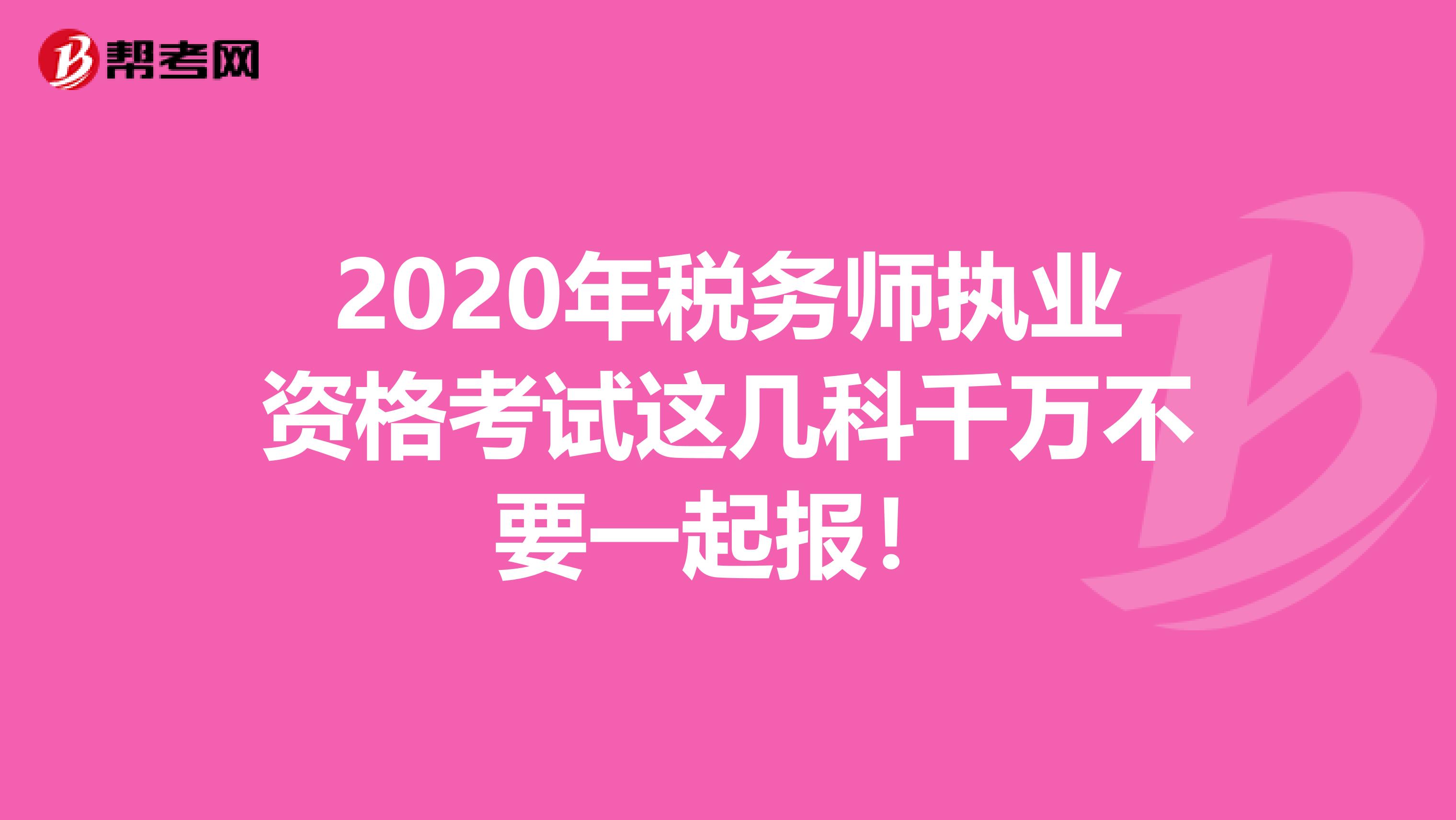 2020年稅務(wù)師執(zhí)業(yè)資格考試這幾科千萬不要一起報!