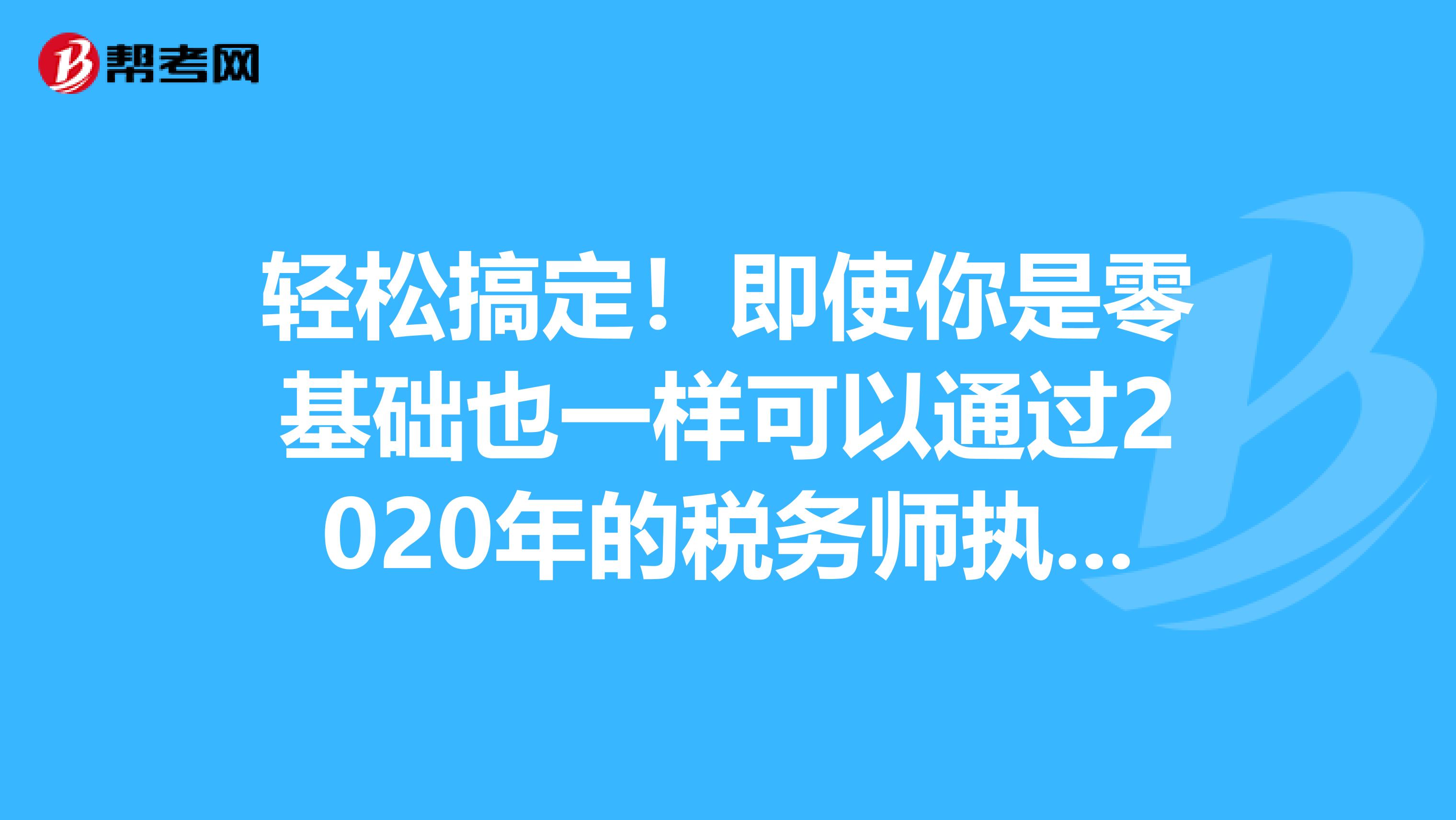 轻松搞定！即使你是零基础也一样可以通过2020年的税务师执业资格考试！