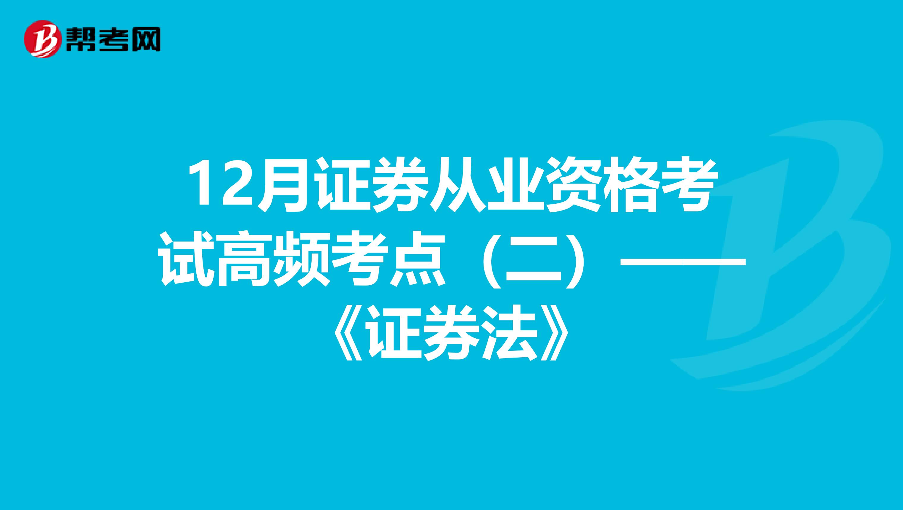 12月证券从业资格考试高频考点（二）——《证券法》