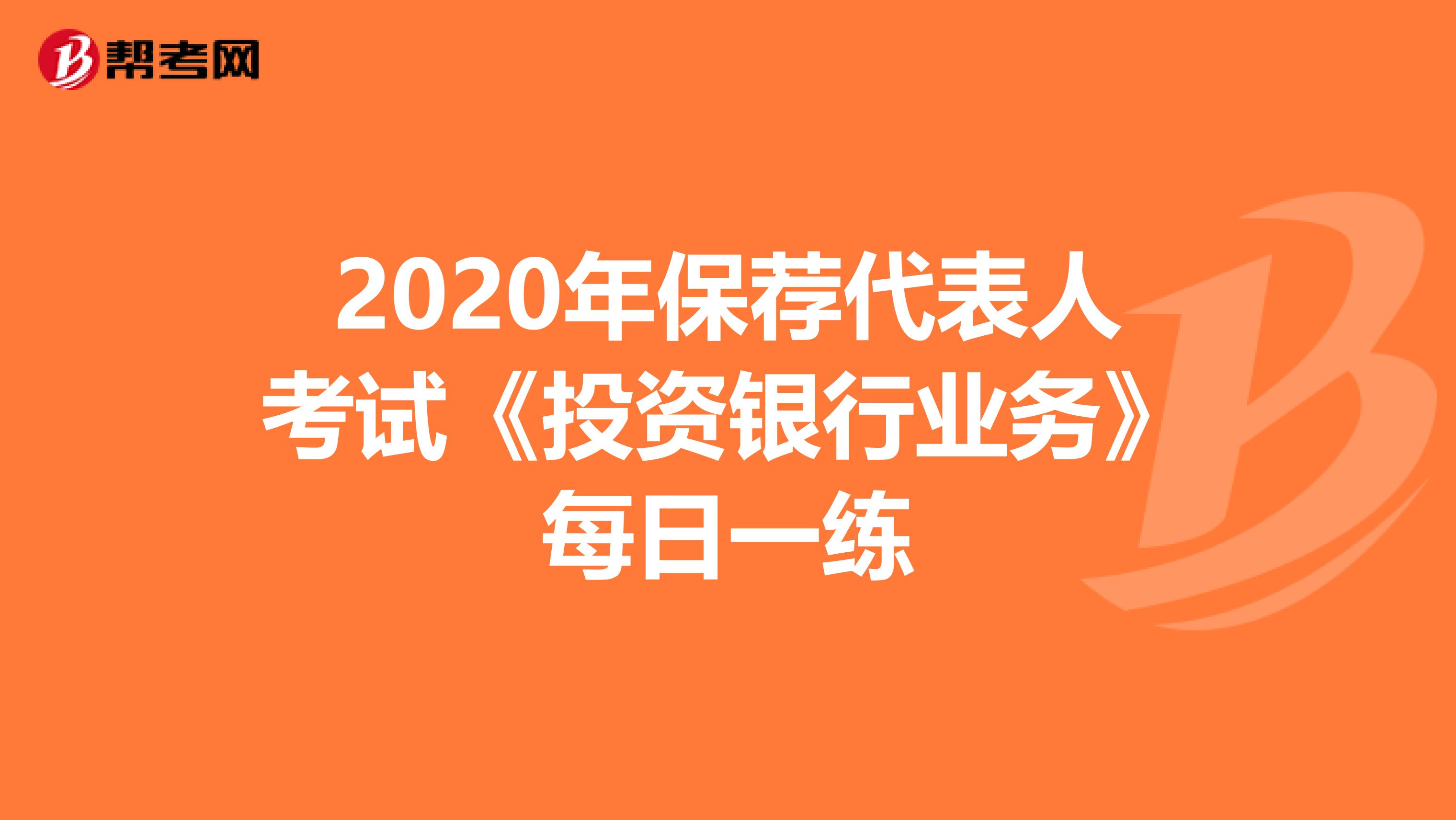 2020年保荐代表人考试《投资银行业务》每日一练