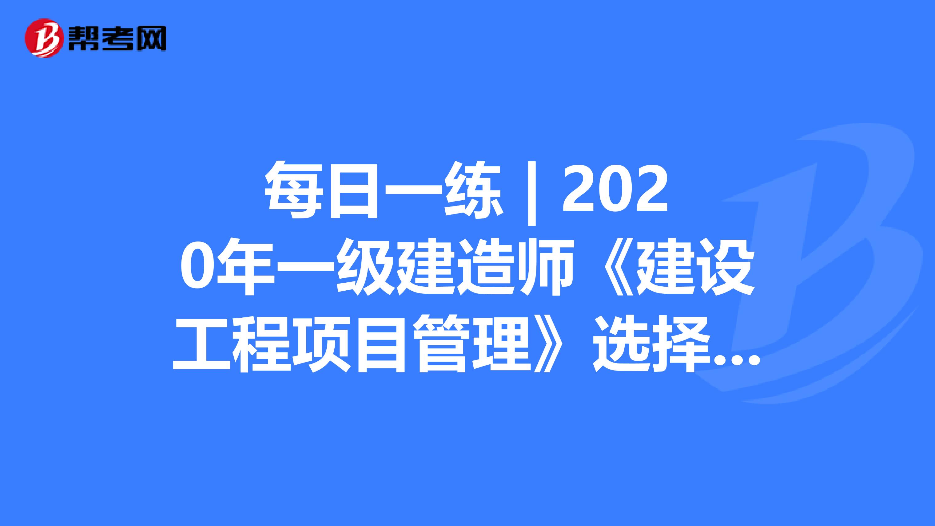 每日一练 | 2020年一级建造师《建设工程项目管理》选择题测试！