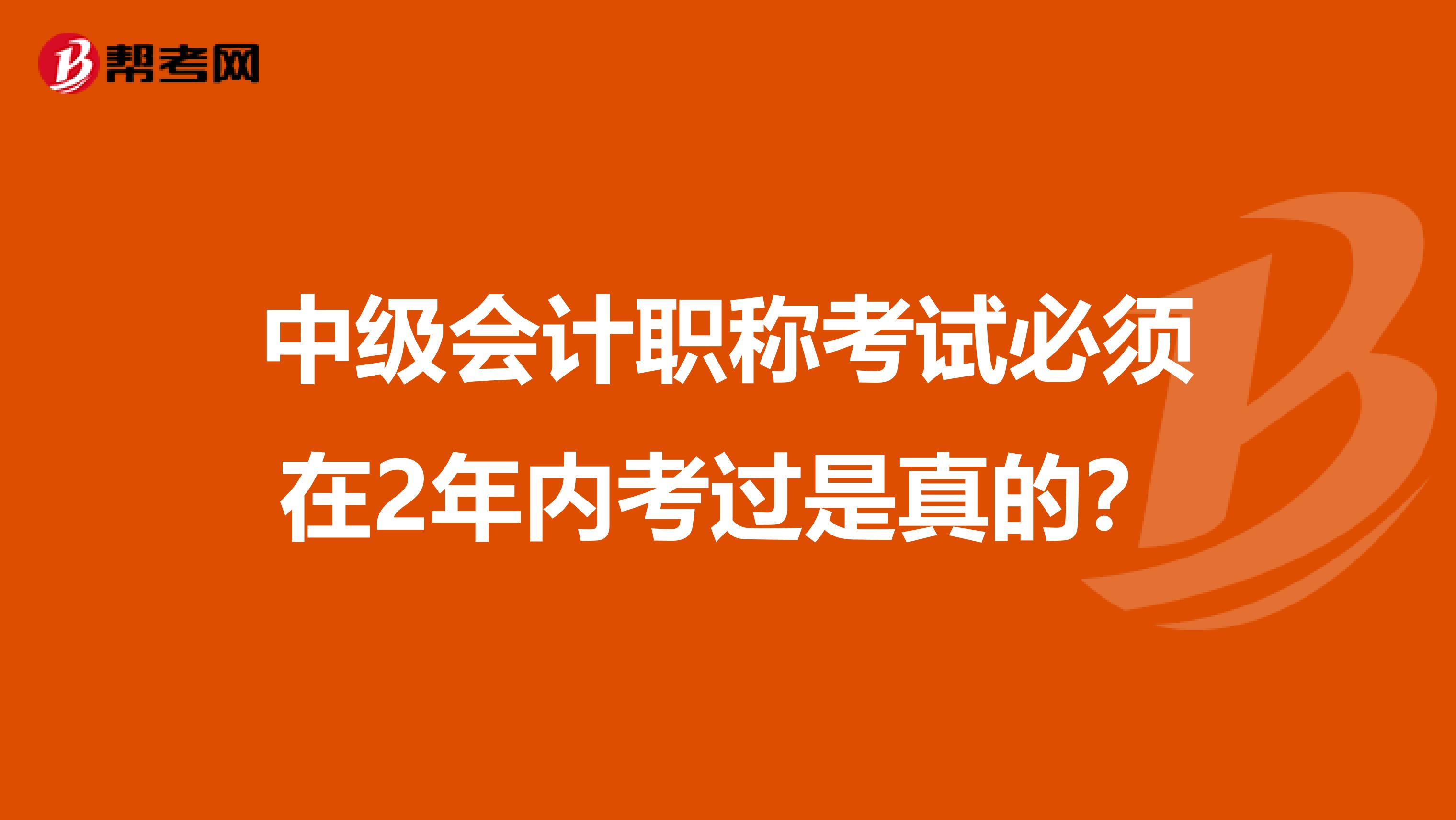 中級會計職稱考試必須在2年內考過是真的？