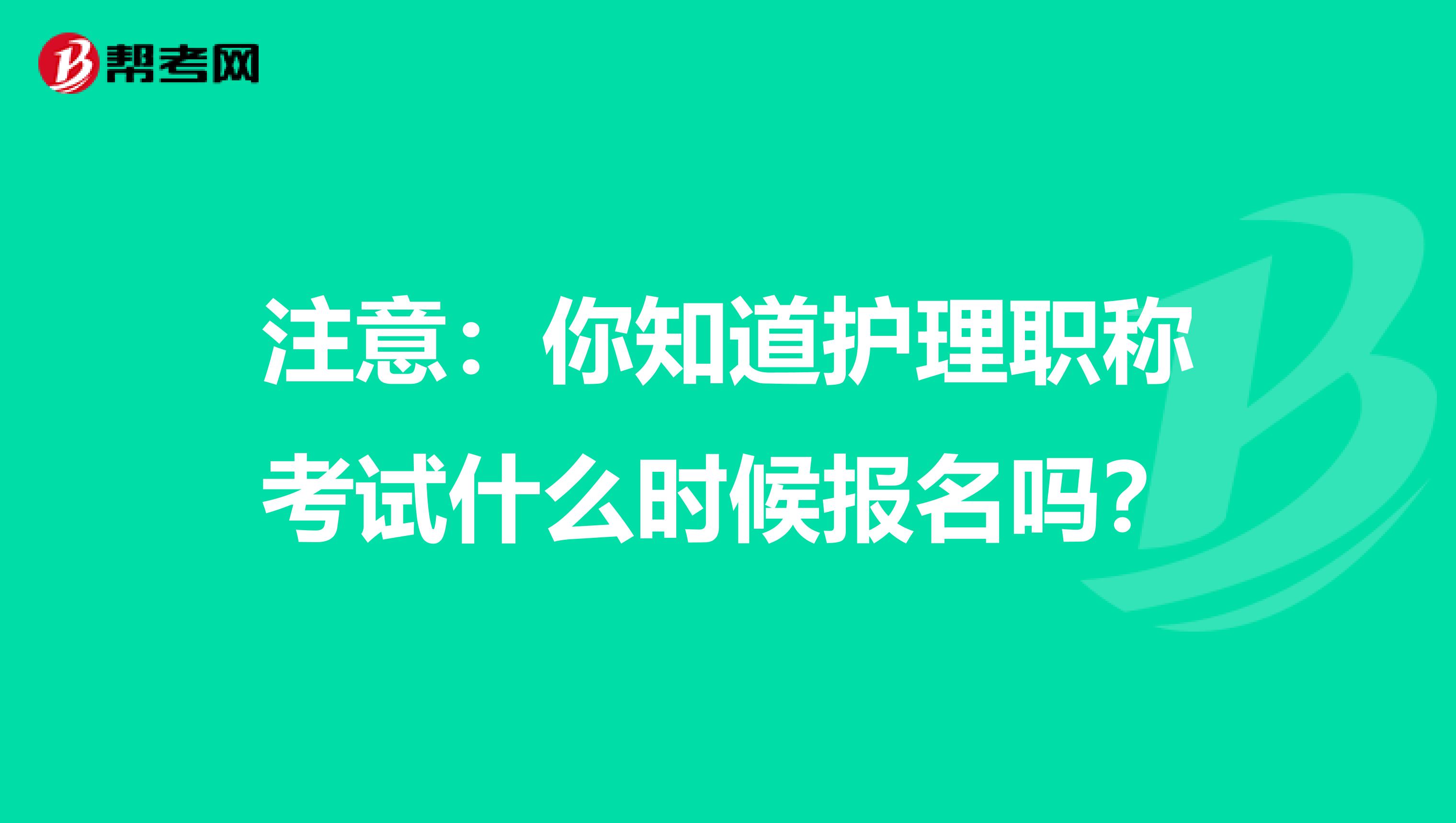 注意：你知道护理职称考试什么时候报名吗？