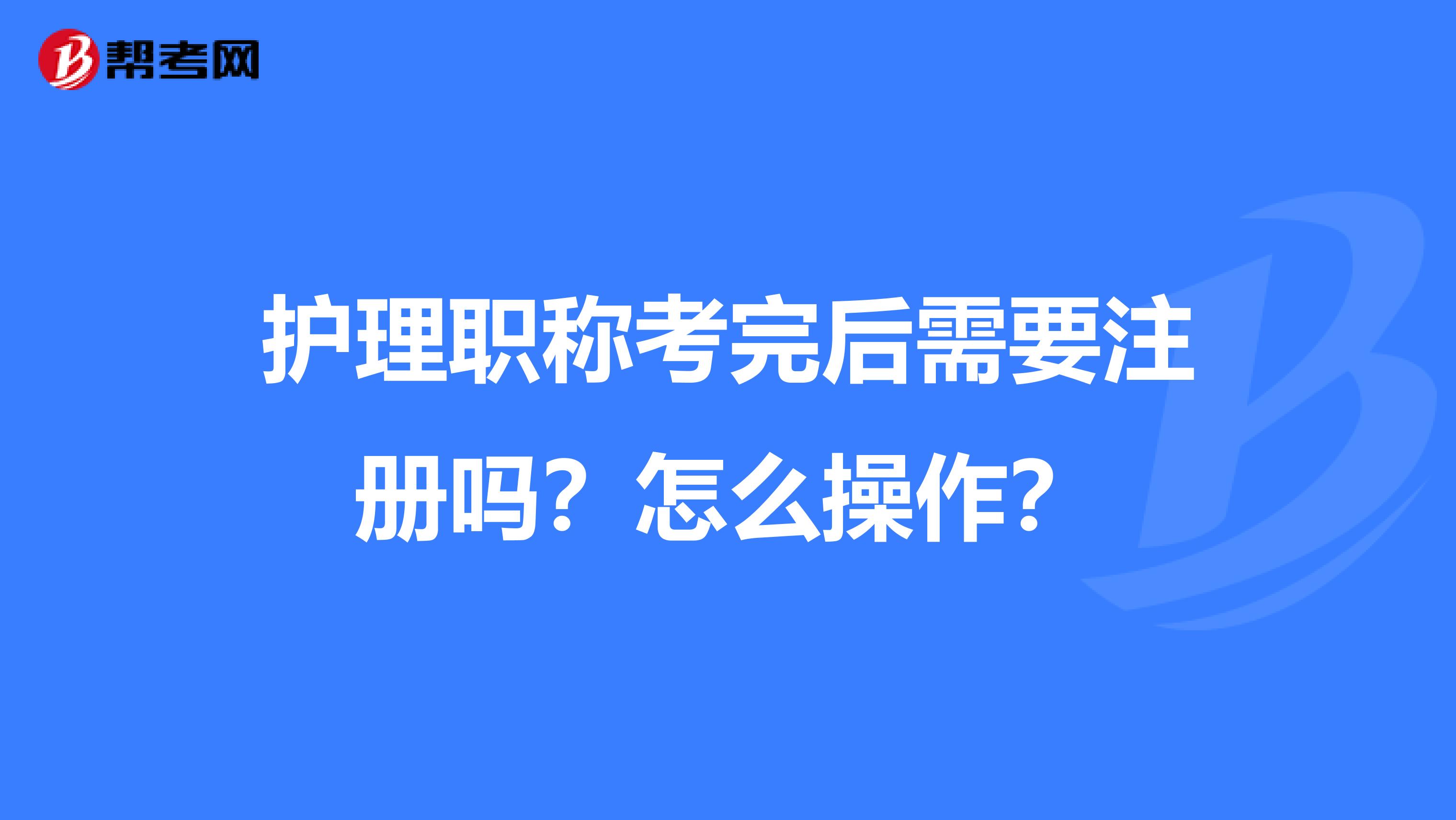 護(hù)理職稱考完后需要注冊嗎？怎么操作？