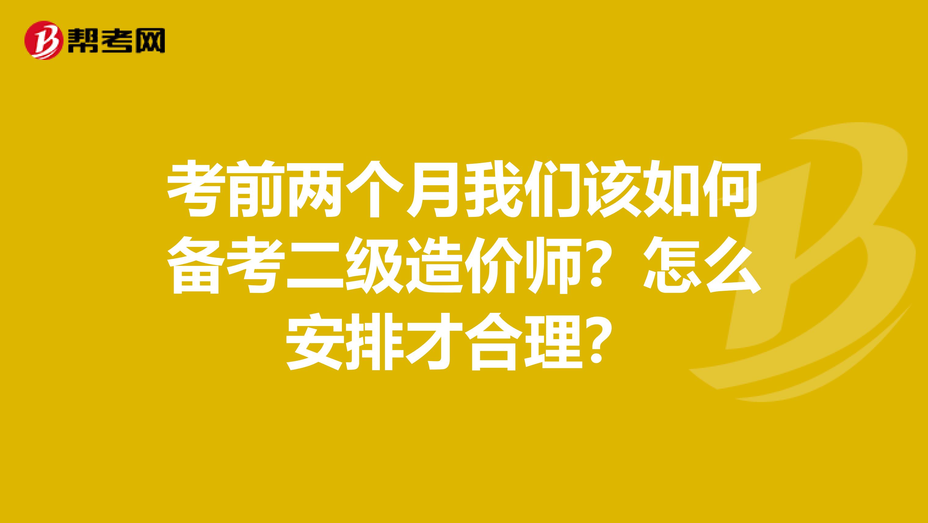 考前两个月我们该如何备考二级造价师？怎么安排才合理？