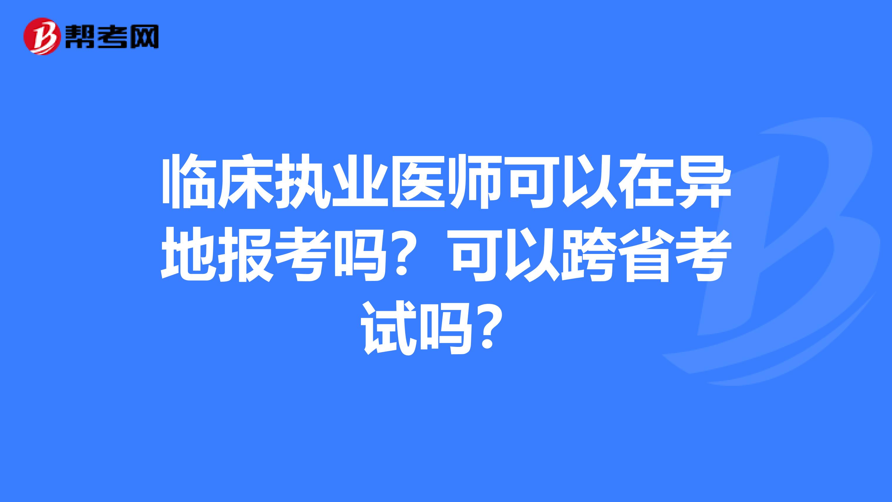 临床执业医师可以在异地报考吗？可以跨省考试吗？