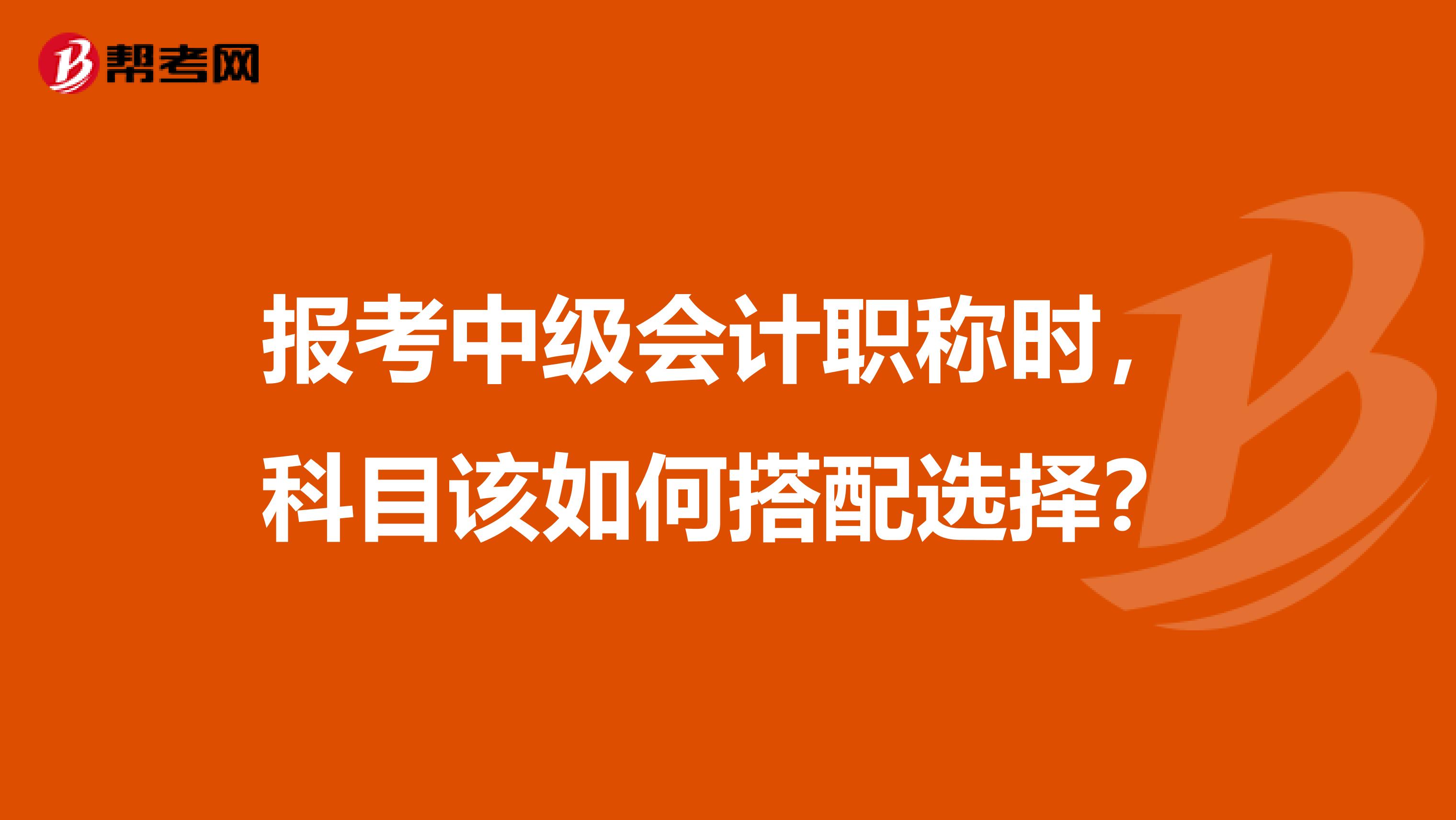 报考中级会计职称时，科目该如何搭配选择？