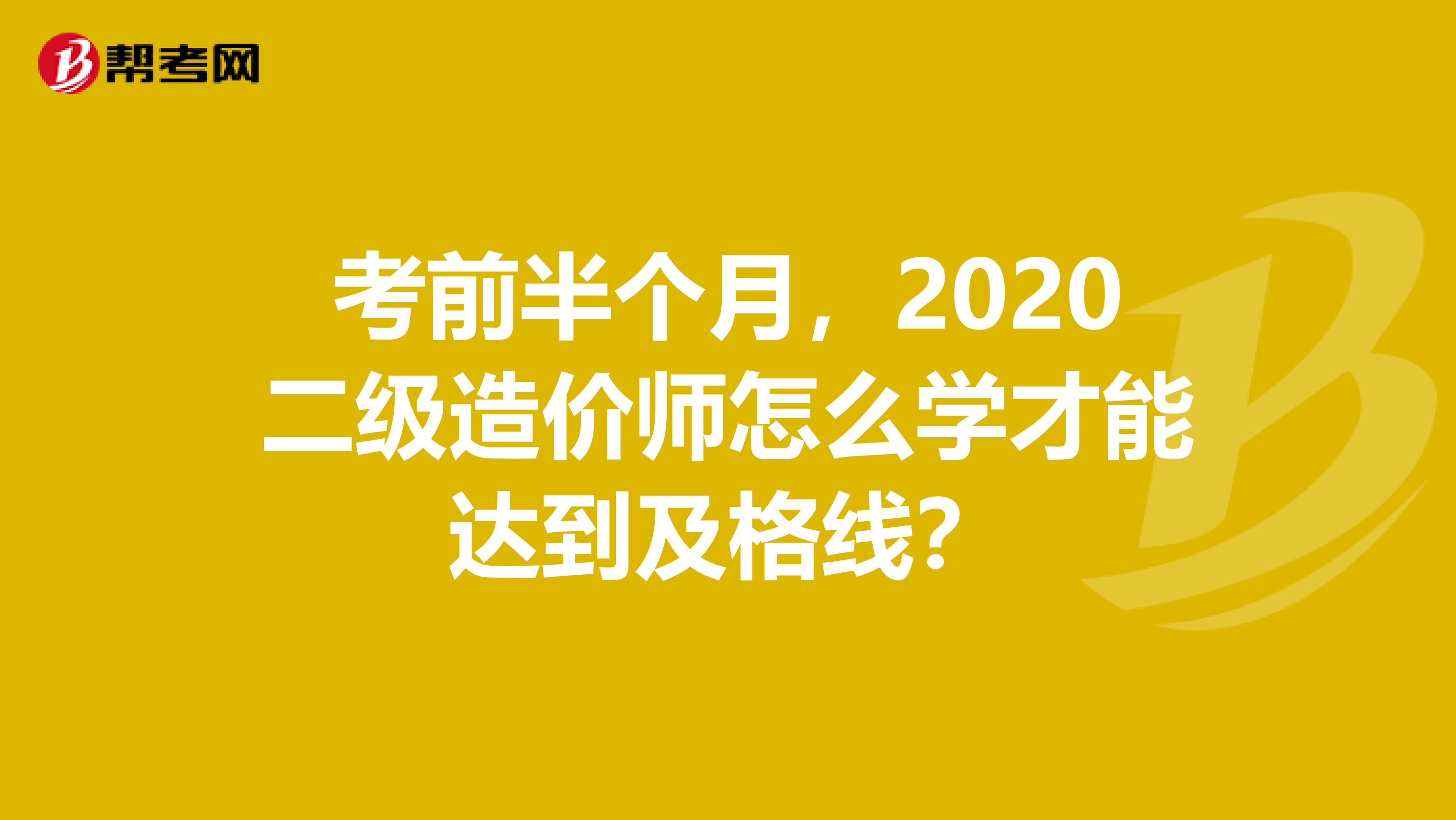考前半個月，2020二級造價師怎么學才能達到及格線？