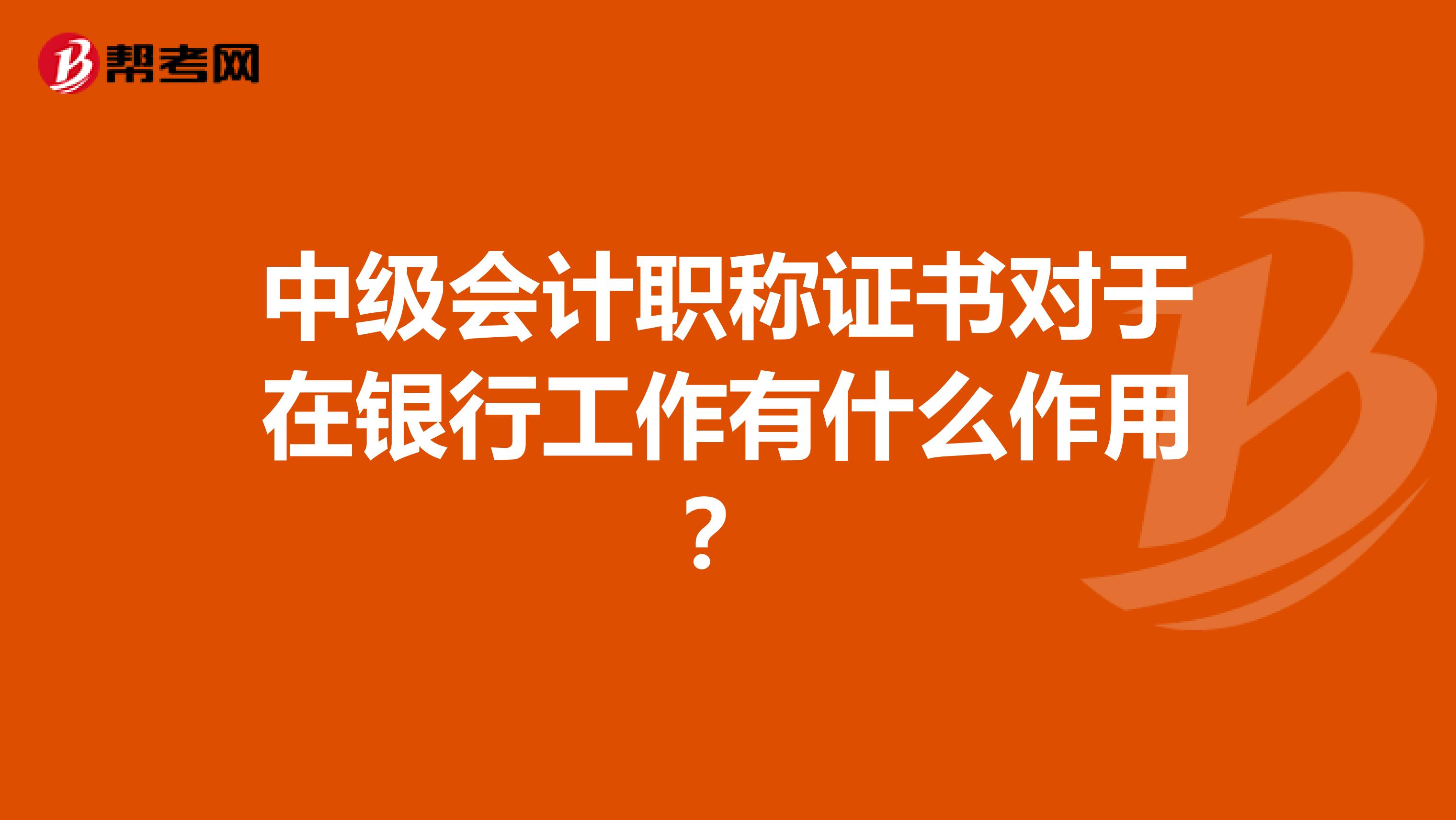 中级会计职称证书对于在银行工作有什么作用？