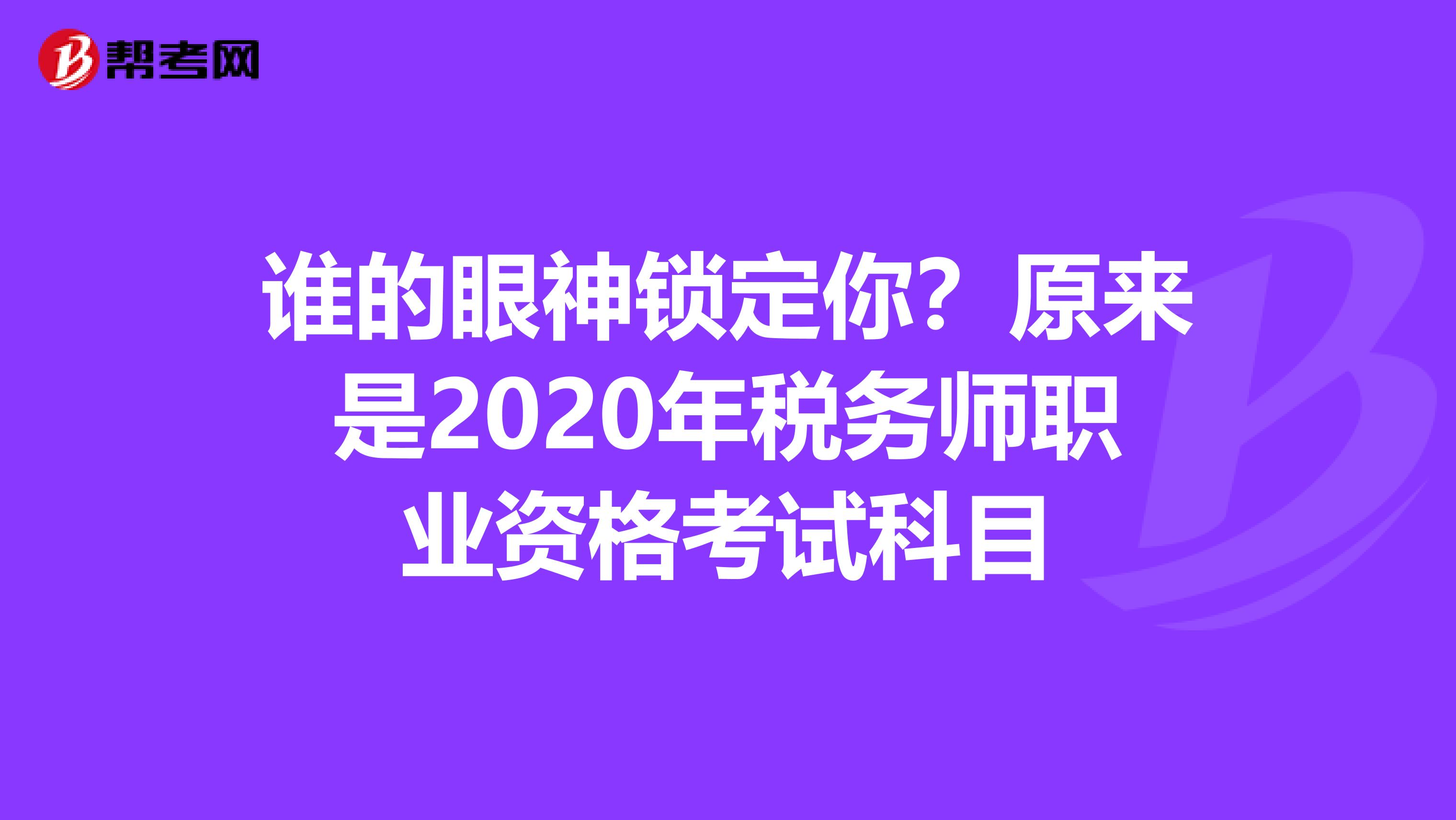 谁的眼神锁定你？原来是2020年税务师职业资格考试科目