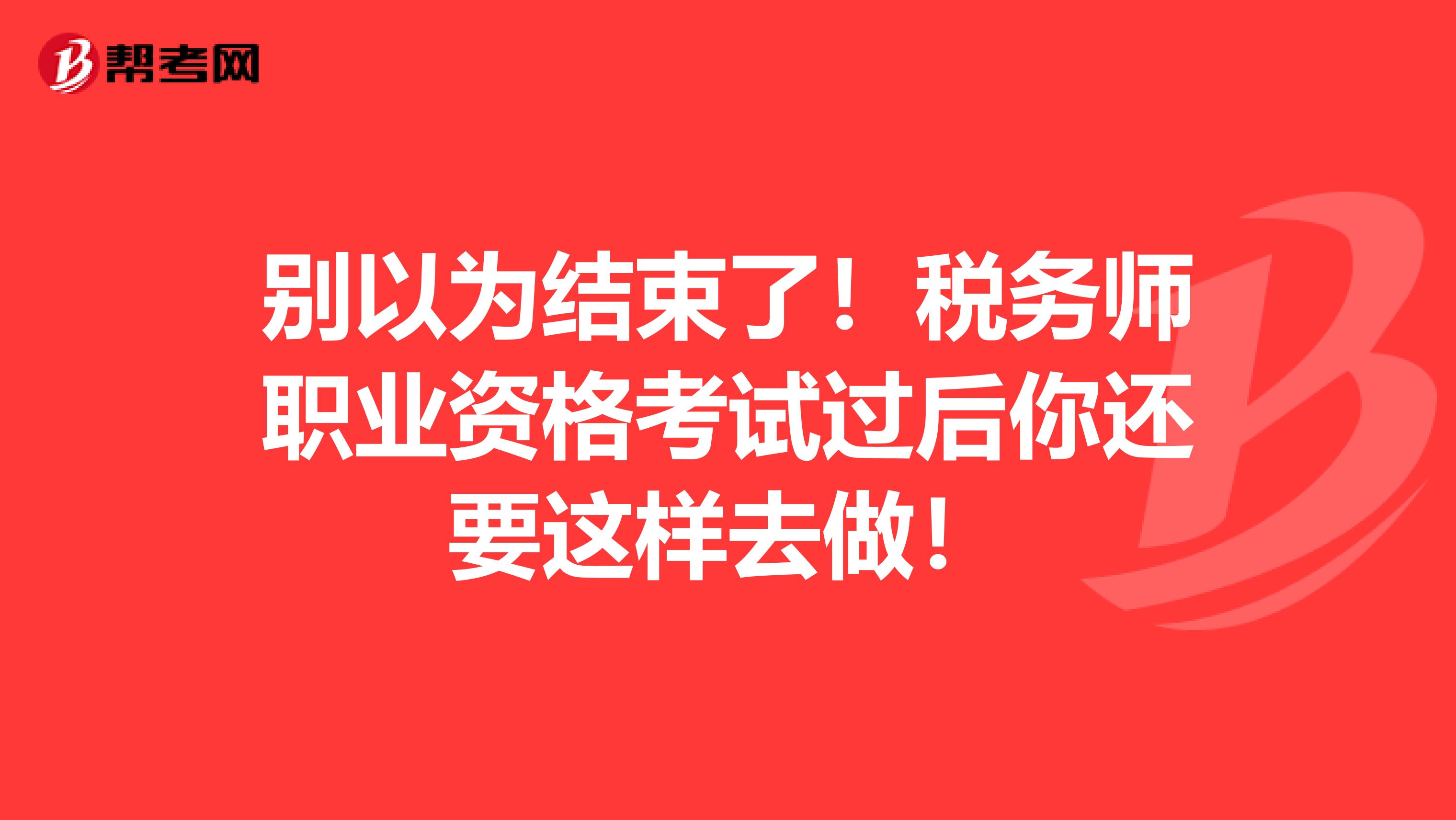 别以为结束了！税务师职业资格考试过后你还要这样去做！