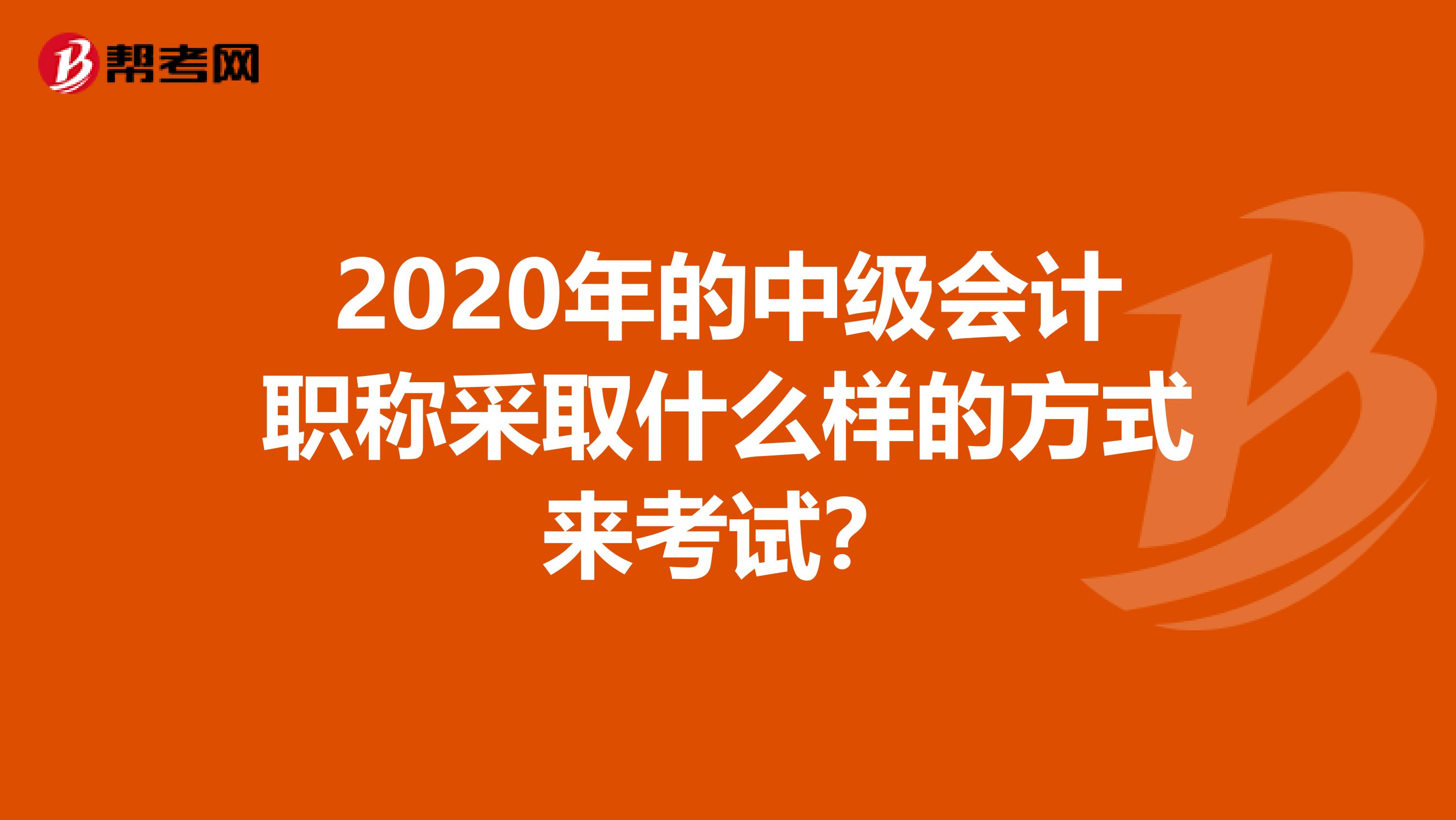 2020年的中级会计职称采取什么样的方式来考试？