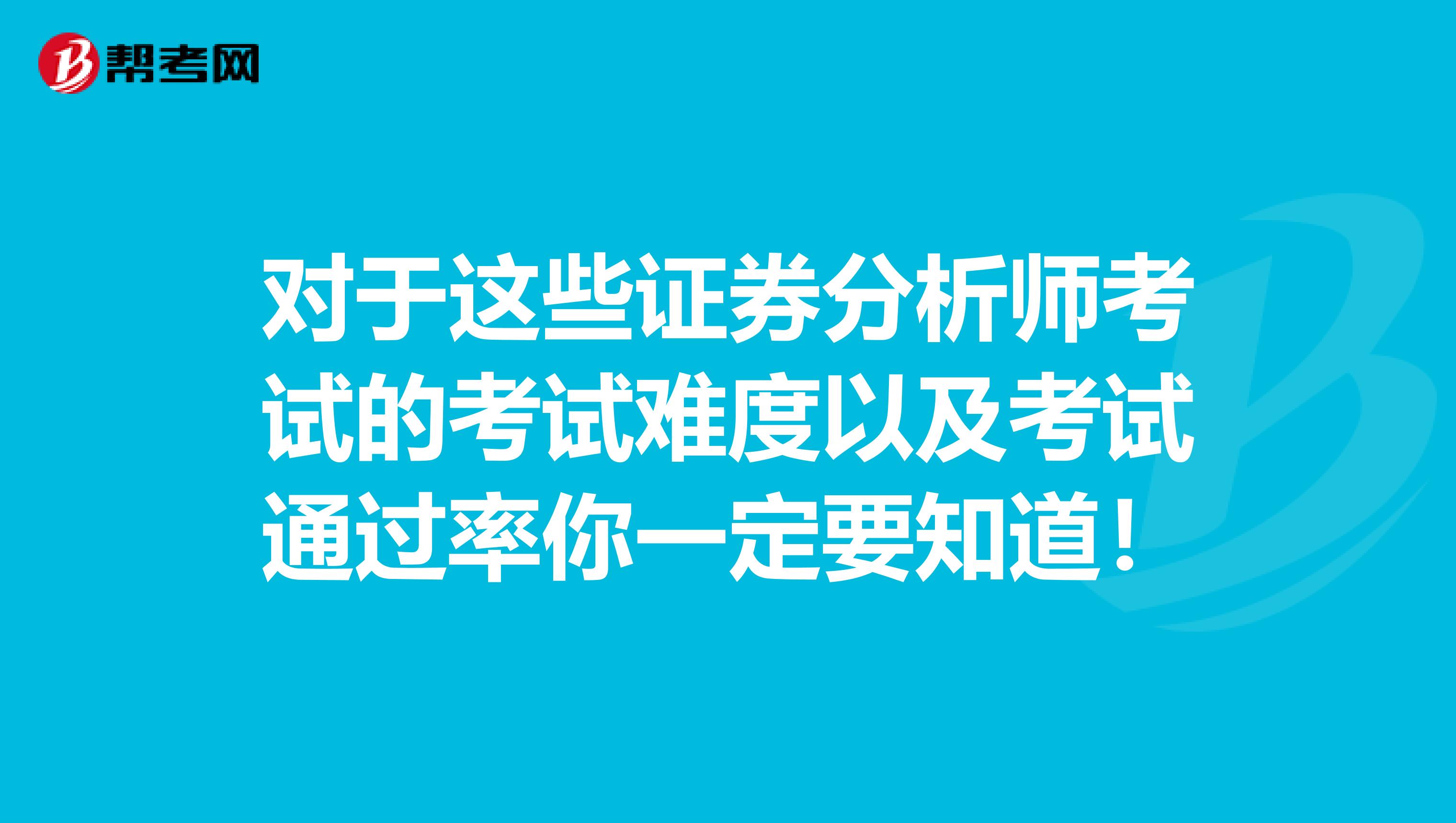 对于这些证券分析师考试的考试难度以及考试通过率你一定要知道！