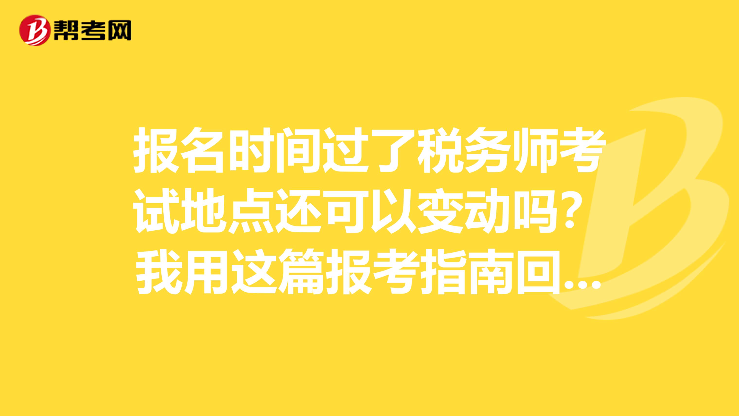 报名时间过了税务师考试地点还可以变动吗？我用这篇报考指南回答你！
