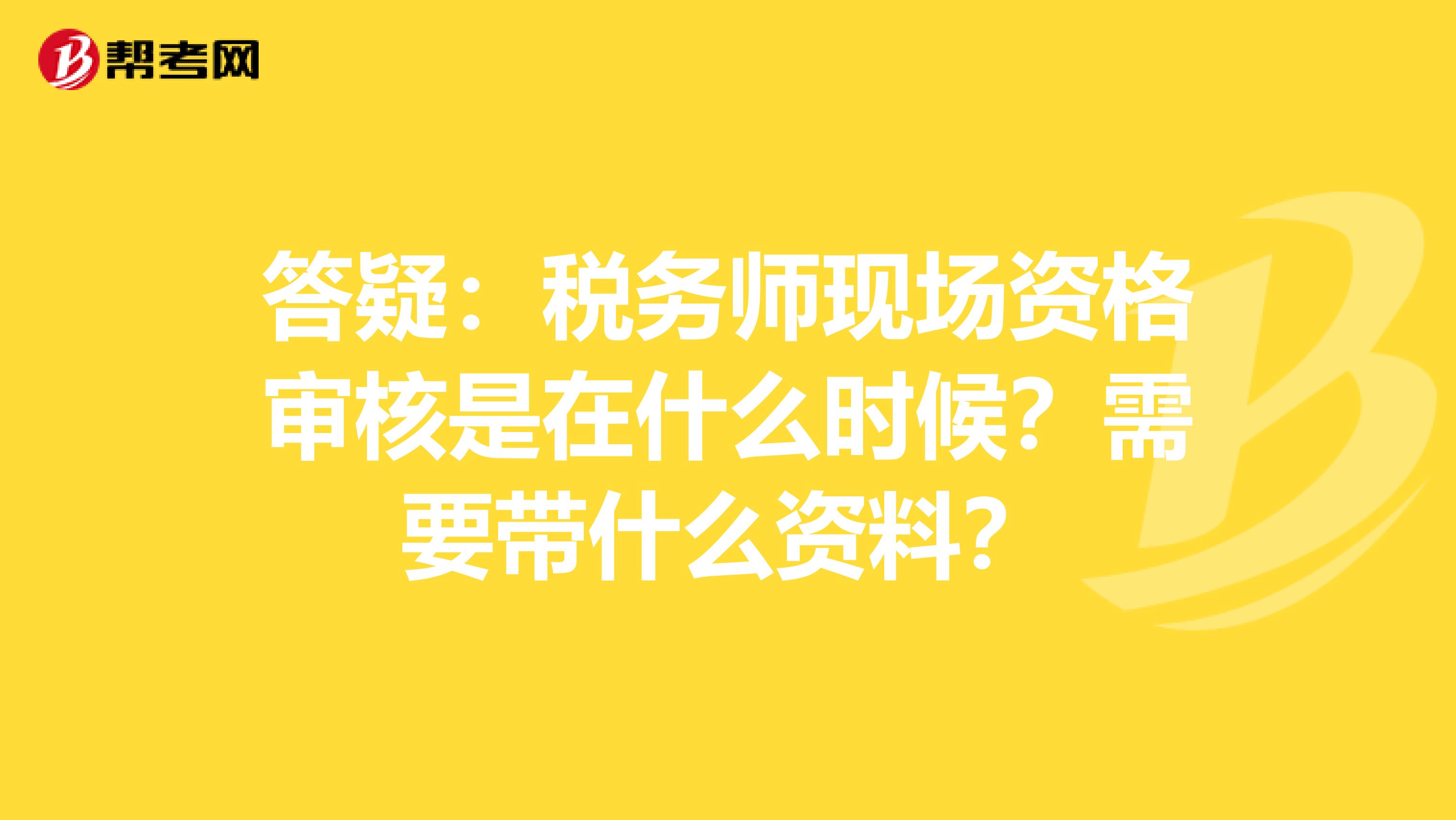 答疑：税务师现场资格审核是在什么时候？需要带什么资料？