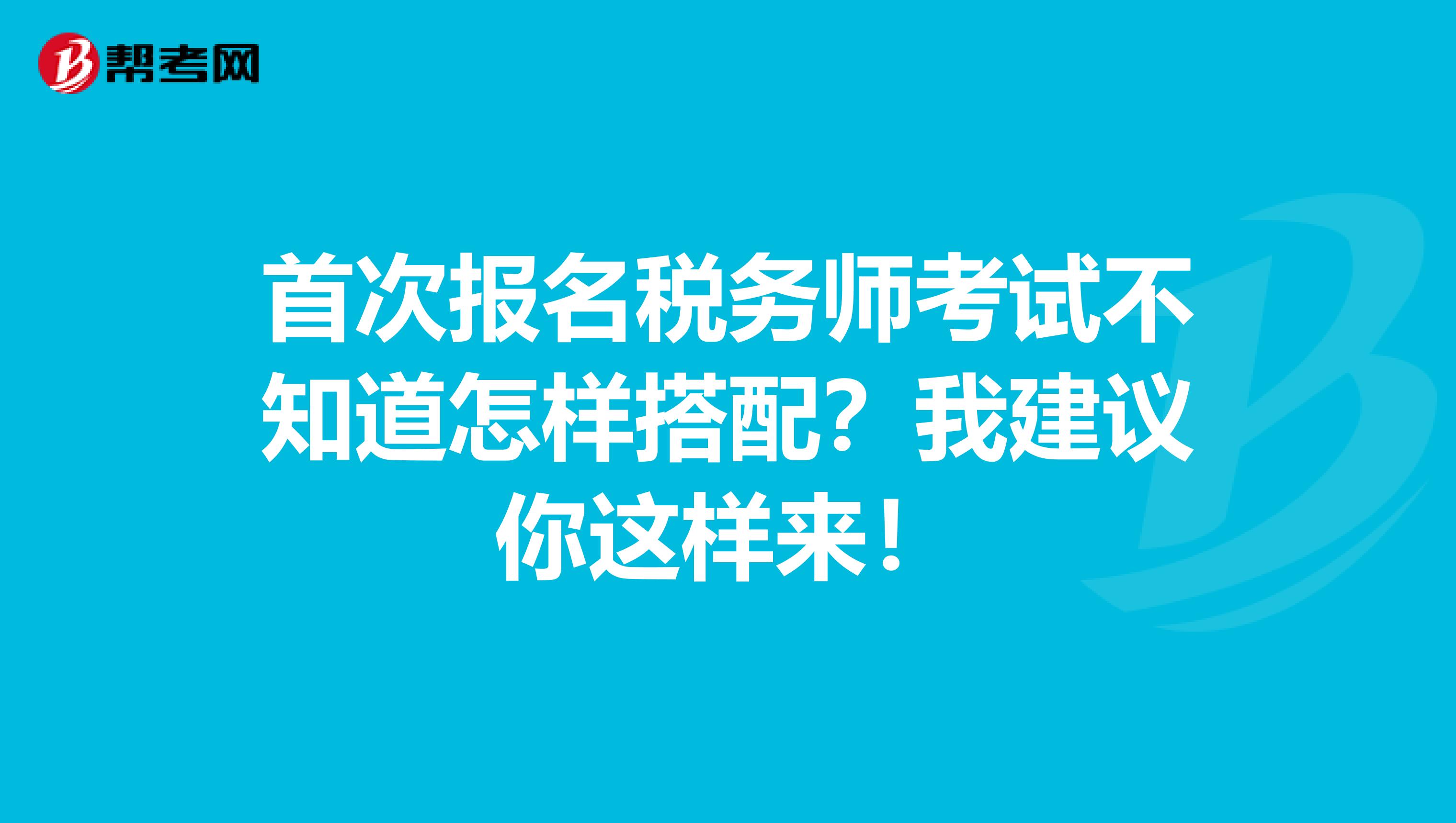 首次报名税务师考试不知道怎样搭配？我建议你这样来！