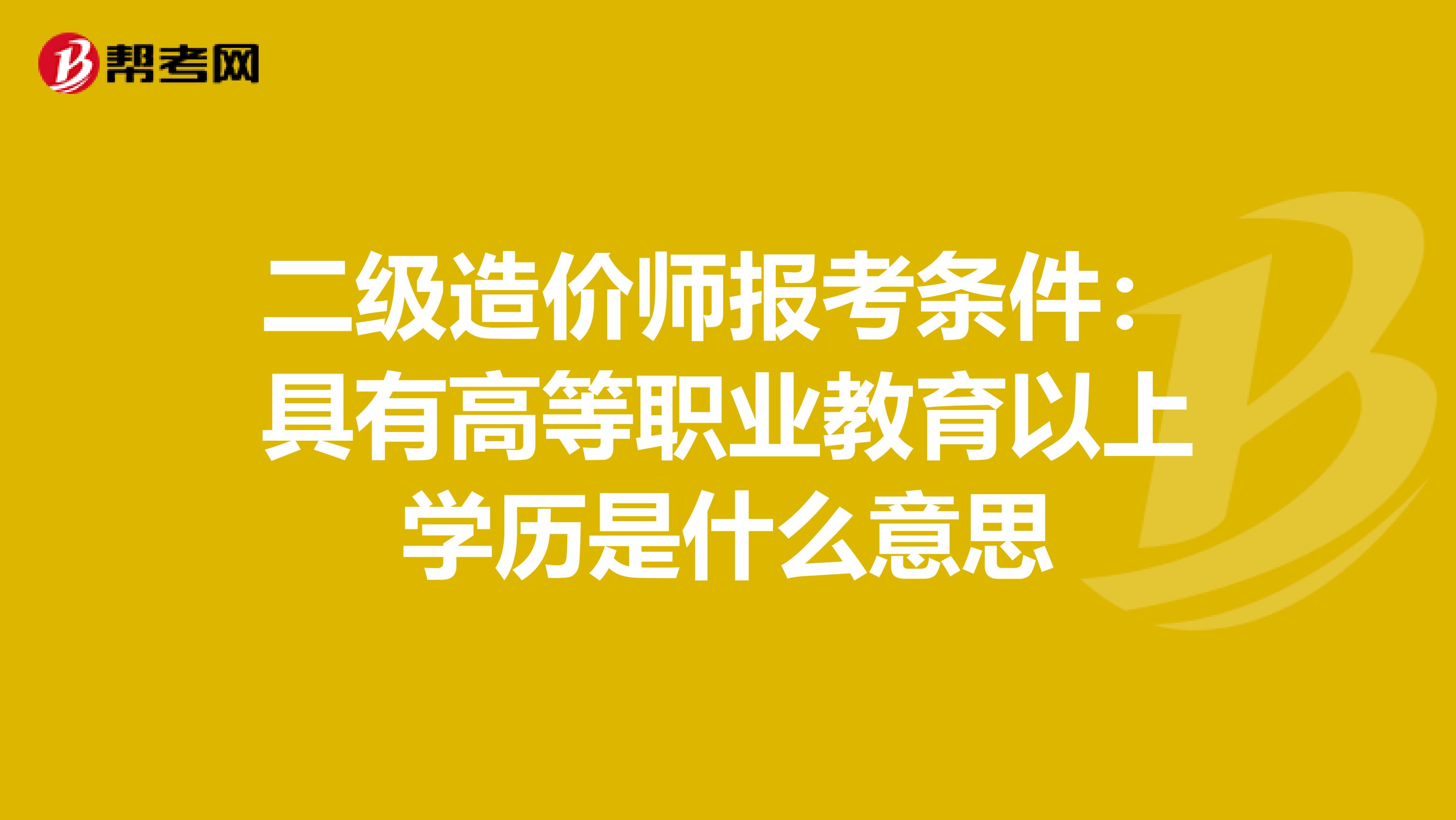 二级造价师报考条件：具有高等职业教育以上学历是什么意思