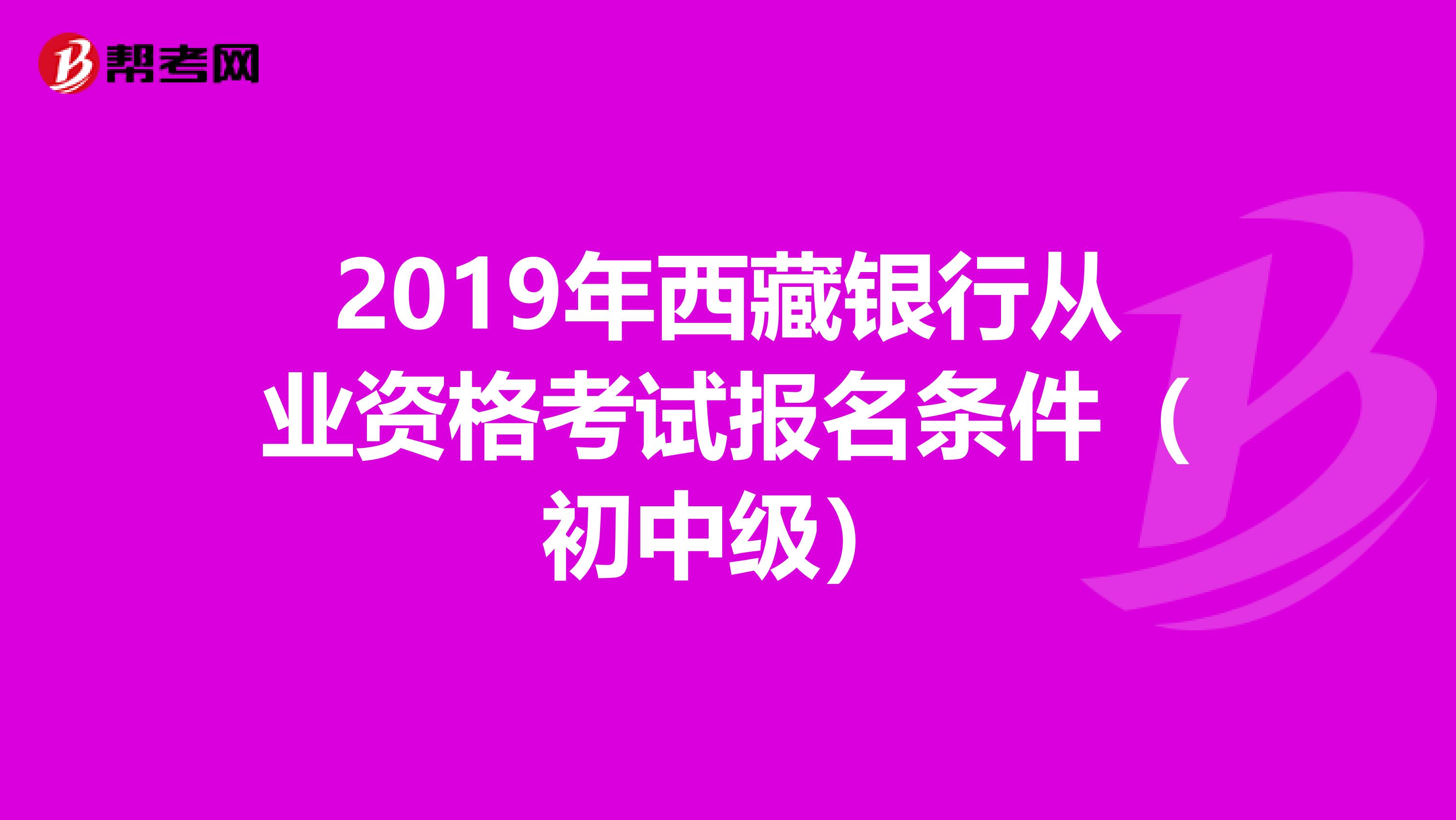 2019年西藏银行从业资格考试报名条件（初中级）