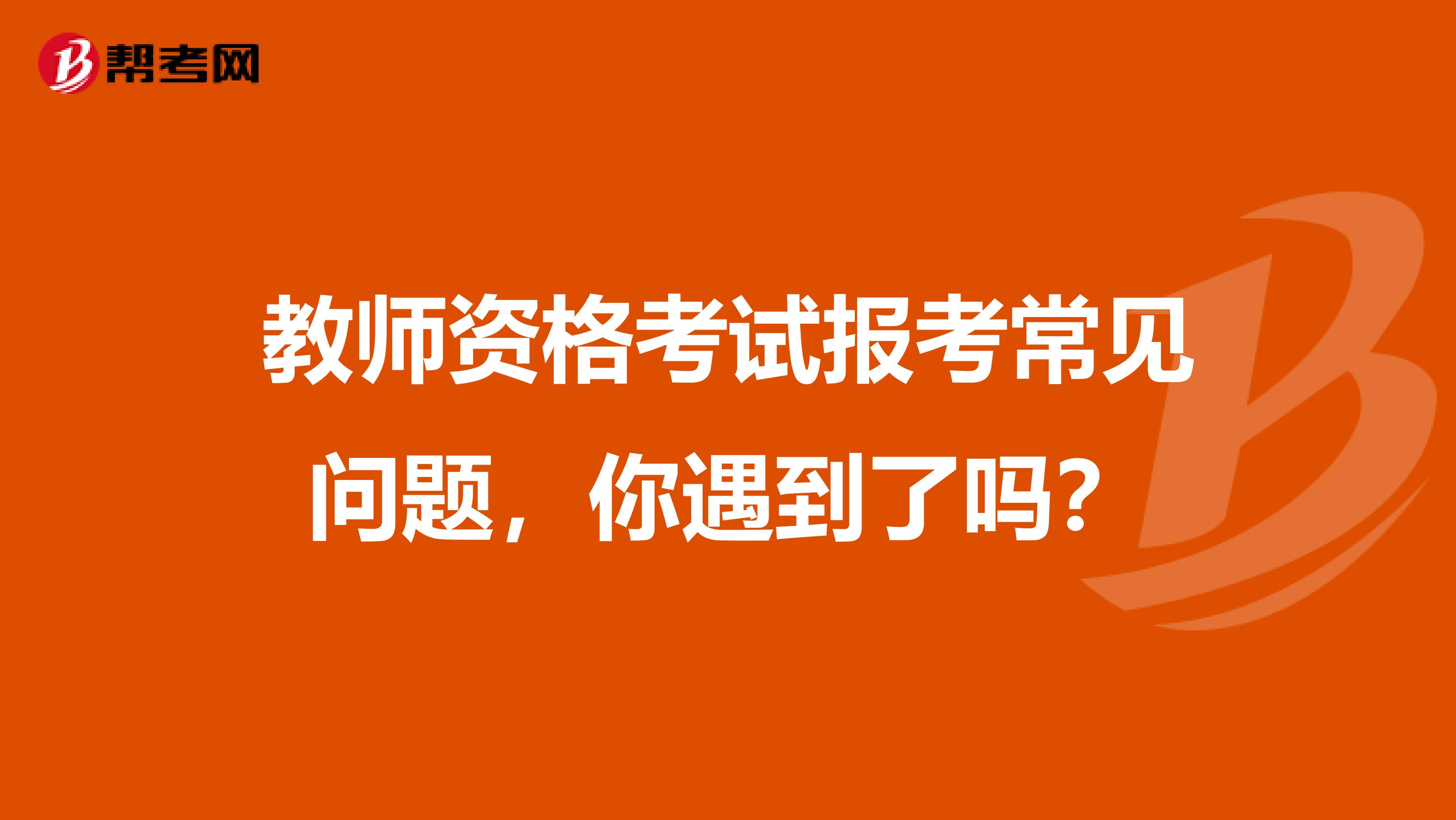 教师资格考试报考常见问题，你遇到了吗？
