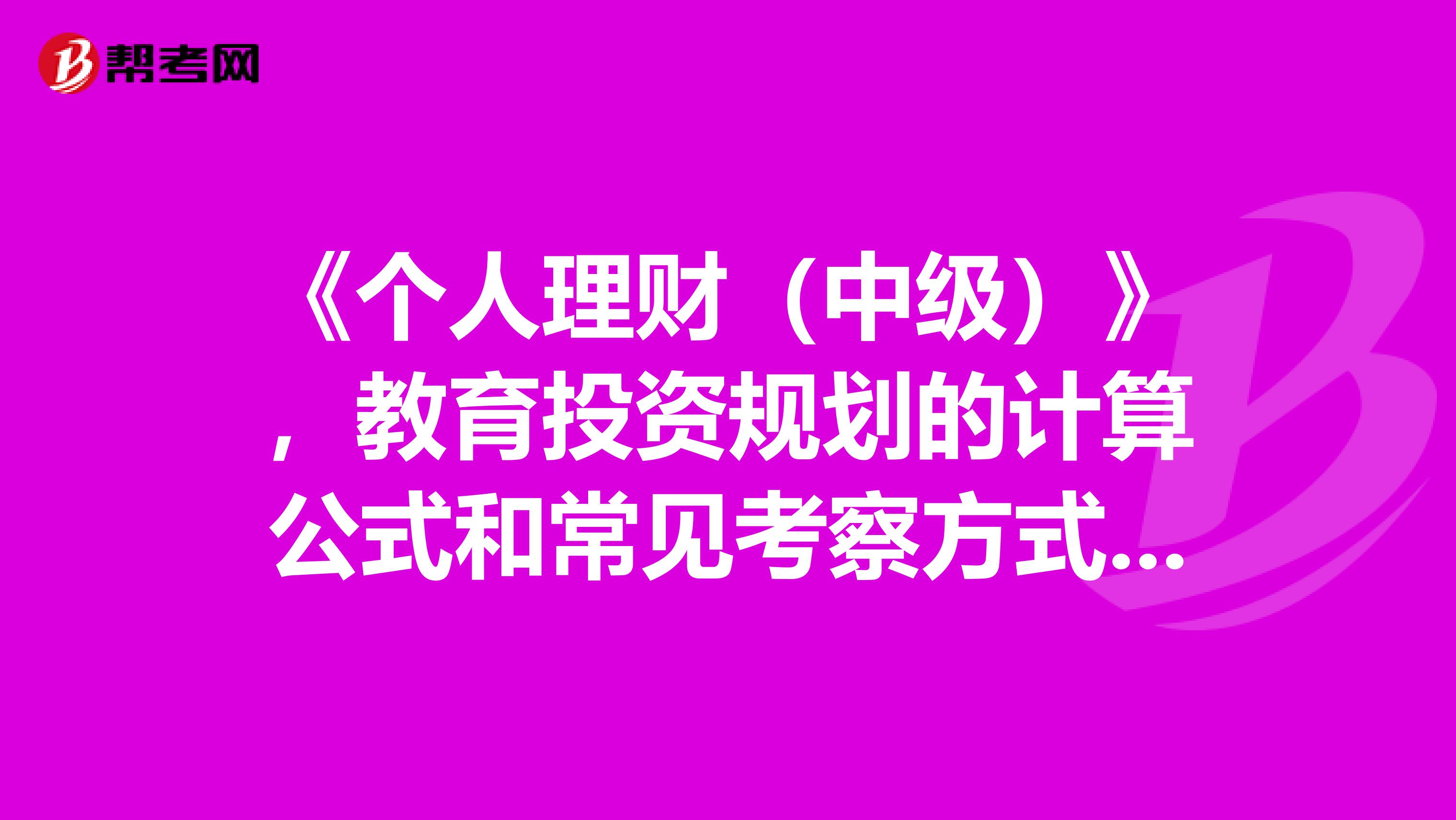 《个人理财（中级）》，教育投资规划的计算公式和常见考察方式有哪些？