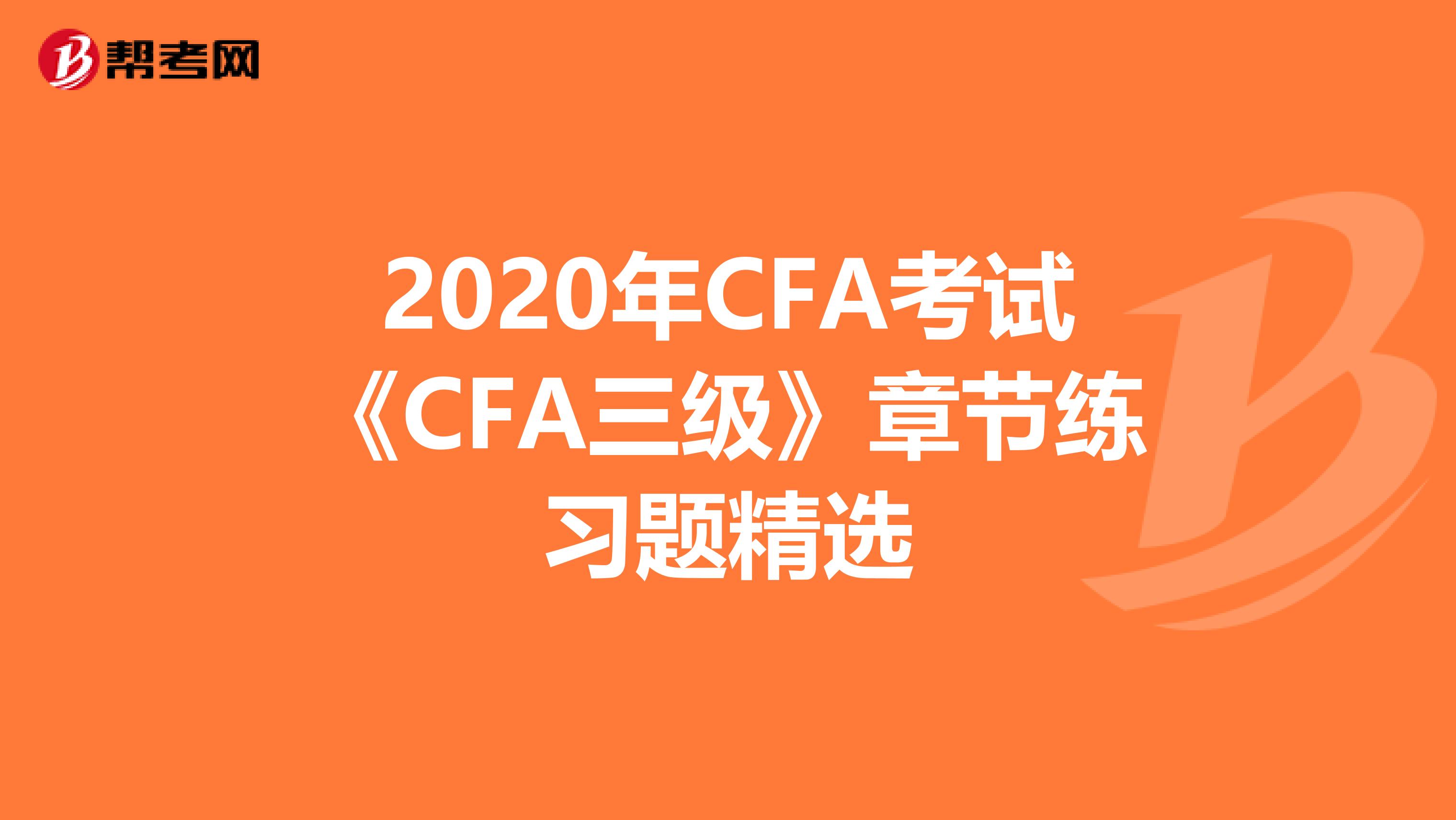 2020年CFA考试《CFA三级》章节练习题精选