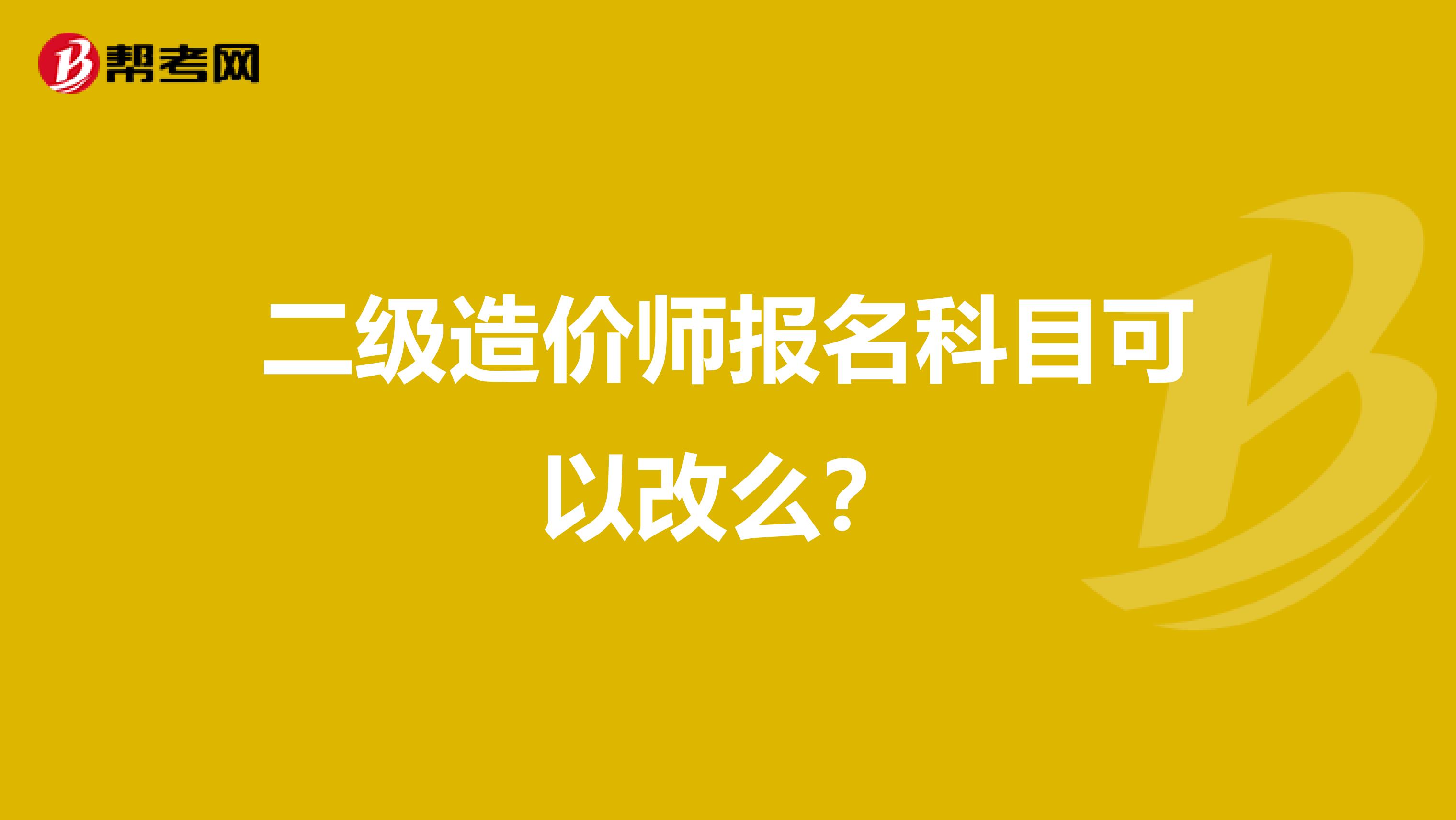 二级造价师报名科目可以改么？